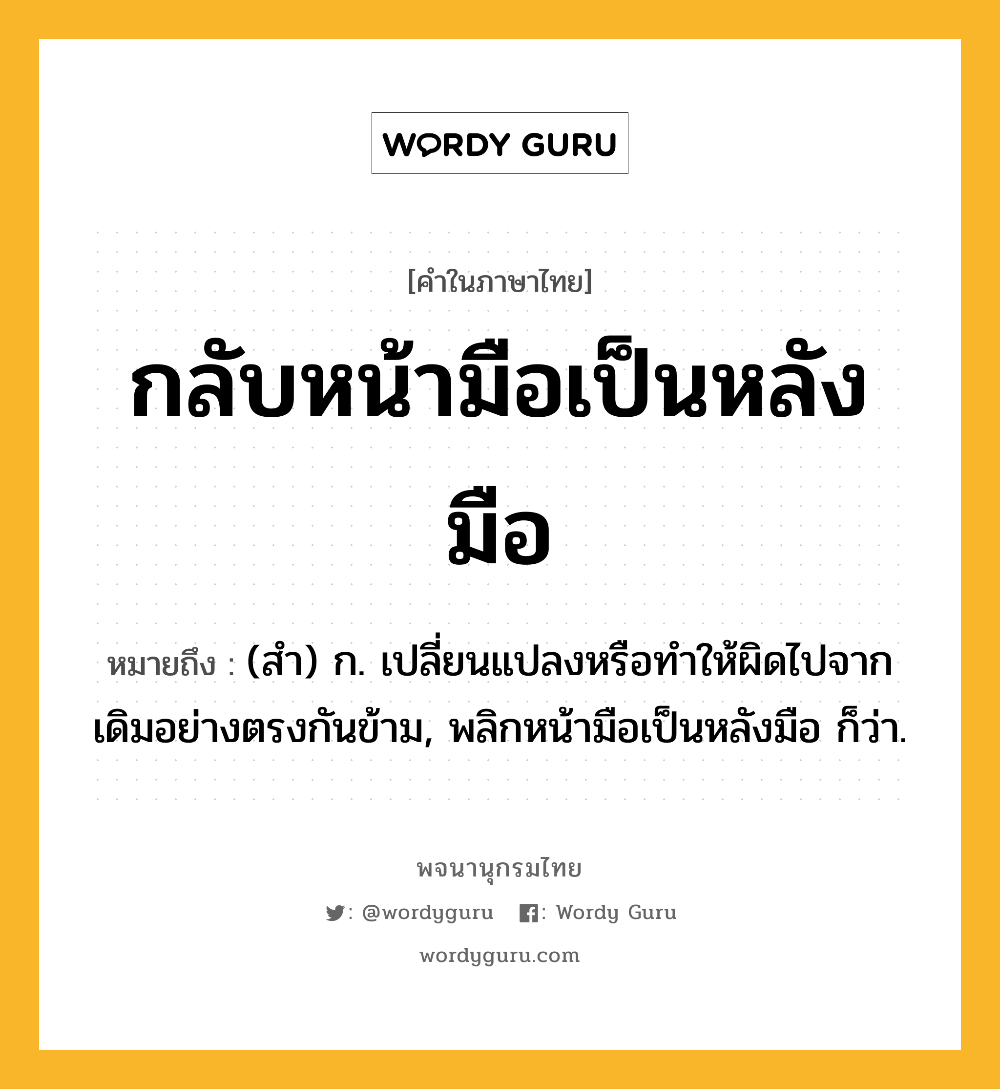 กลับหน้ามือเป็นหลังมือ ความหมาย หมายถึงอะไร?, คำในภาษาไทย กลับหน้ามือเป็นหลังมือ หมายถึง (สํา) ก. เปลี่ยนแปลงหรือทําให้ผิดไปจากเดิมอย่างตรงกันข้าม, พลิกหน้ามือเป็นหลังมือ ก็ว่า.