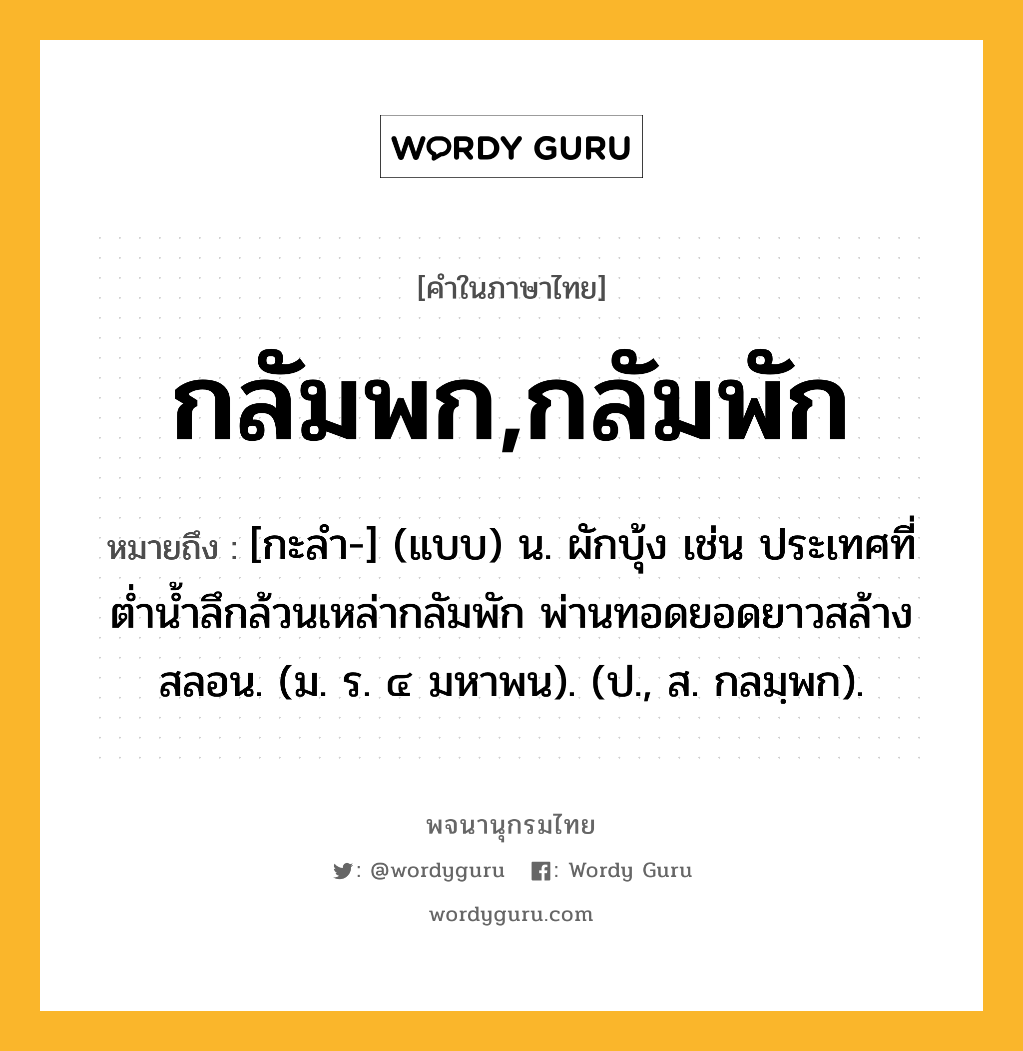 กลัมพก,กลัมพัก ความหมาย หมายถึงอะไร?, คำในภาษาไทย กลัมพก,กลัมพัก หมายถึง [กะลํา-] (แบบ) น. ผักบุ้ง เช่น ประเทศที่ตํ่านํ้าลึกล้วนเหล่ากลัมพัก พ่านทอดยอดยาวสล้างสลอน. (ม. ร. ๔ มหาพน). (ป., ส. กลมฺพก).