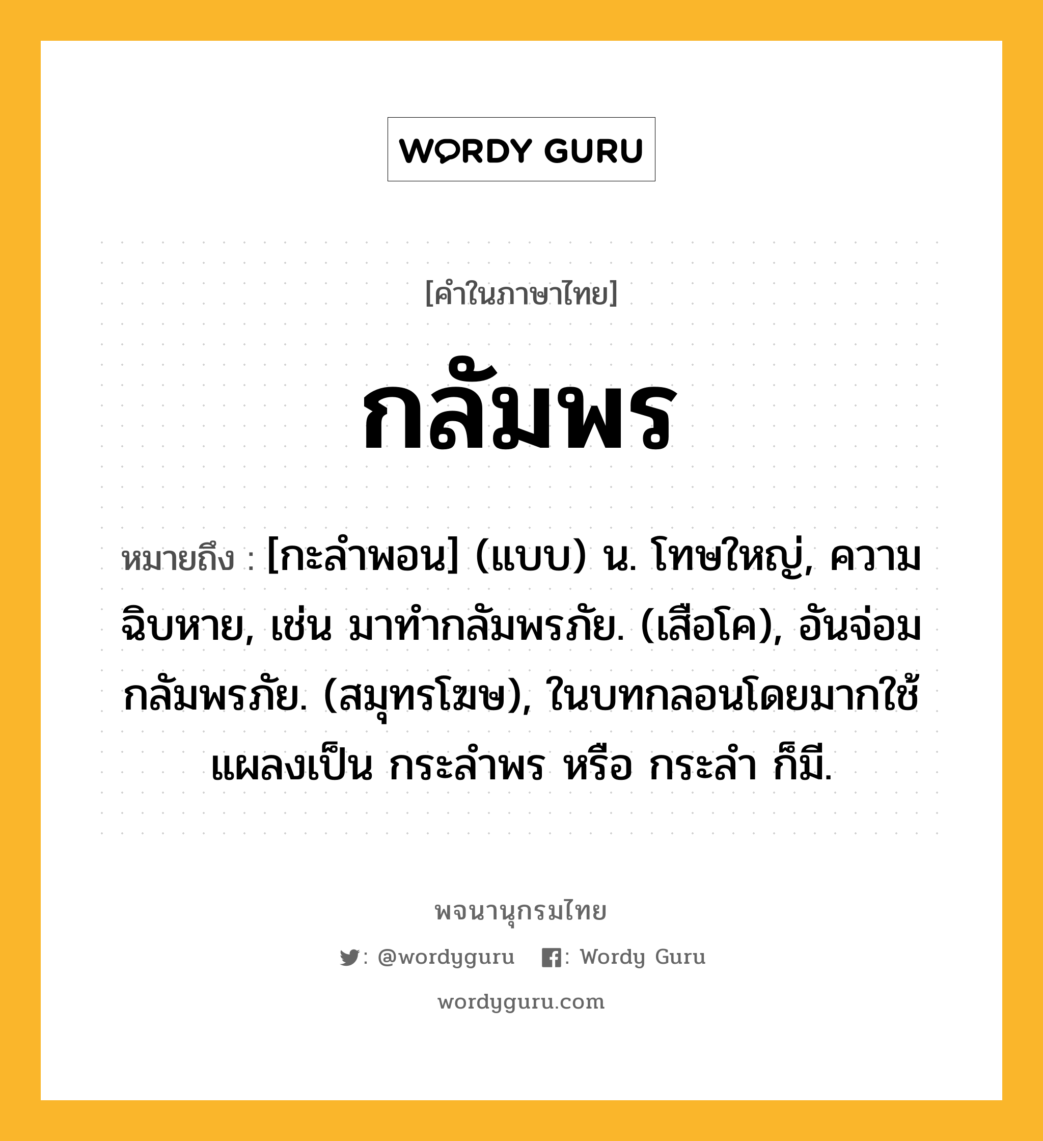 กลัมพร ความหมาย หมายถึงอะไร?, คำในภาษาไทย กลัมพร หมายถึง [กะลําพอน] (แบบ) น. โทษใหญ่, ความฉิบหาย, เช่น มาทํากลัมพรภัย. (เสือโค), อันจ่อมกลัมพรภัย. (สมุทรโฆษ), ในบทกลอนโดยมากใช้แผลงเป็น กระลําพร หรือ กระลํา ก็มี.