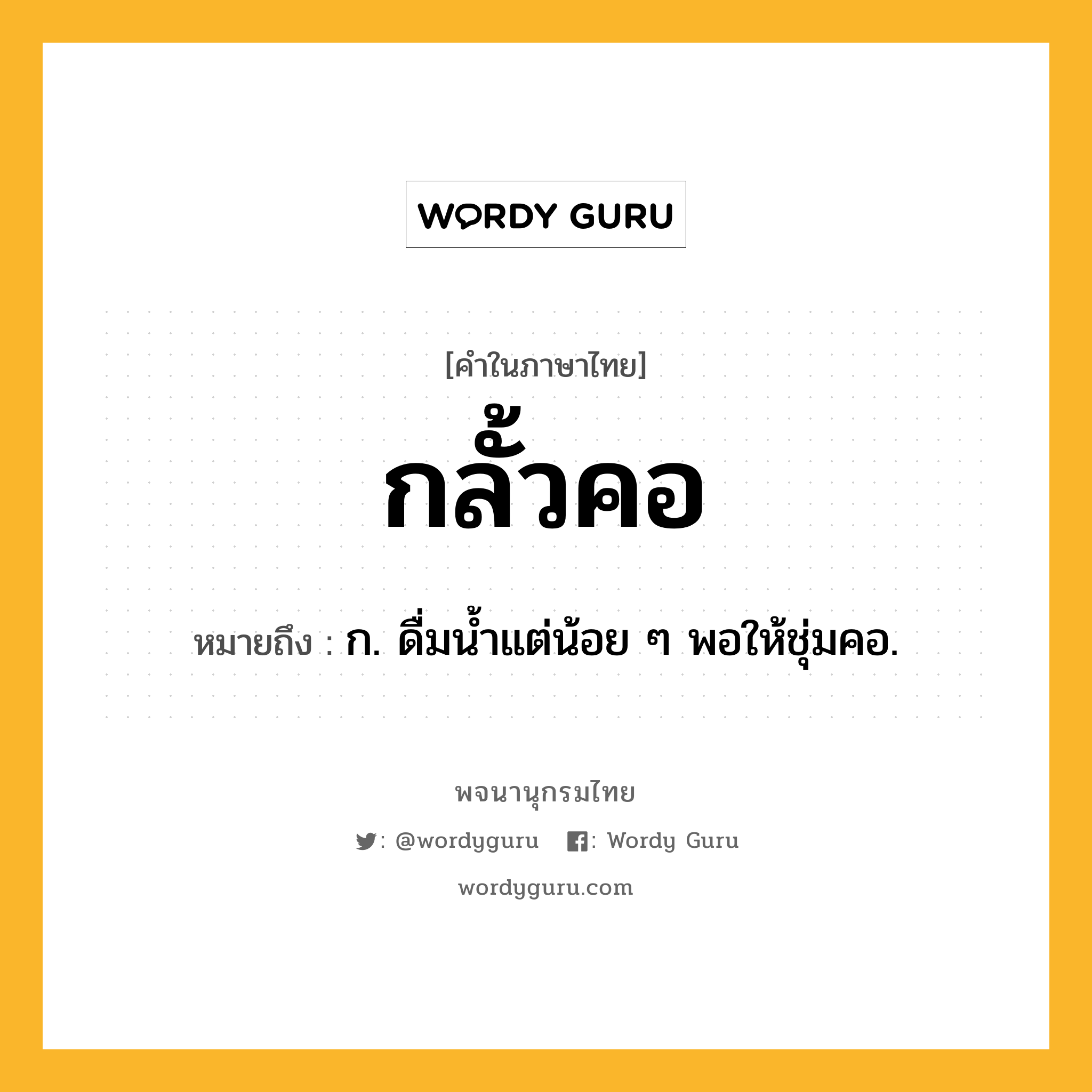 กลั้วคอ ความหมาย หมายถึงอะไร?, คำในภาษาไทย กลั้วคอ หมายถึง ก. ดื่มนํ้าแต่น้อย ๆ พอให้ชุ่มคอ.