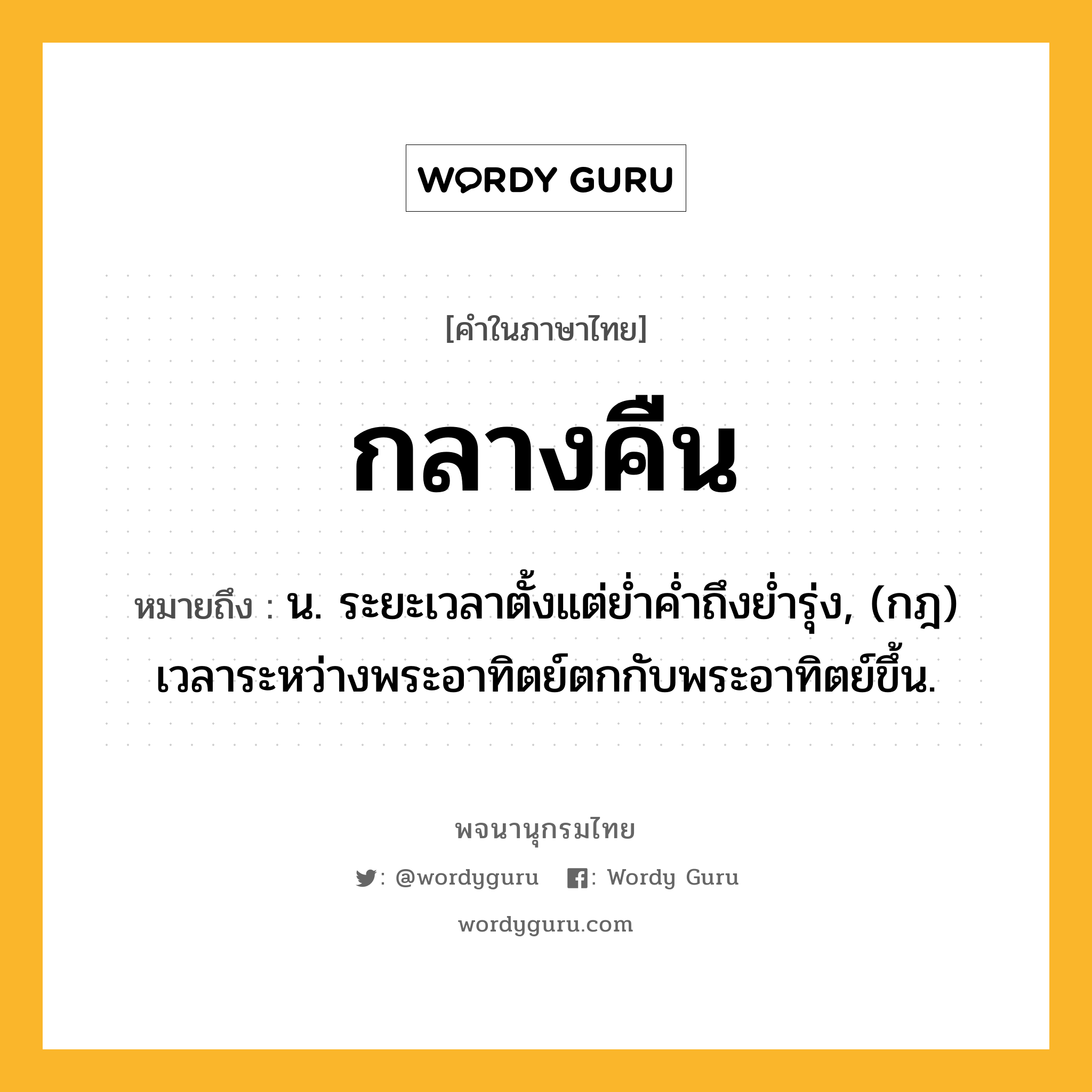 กลางคืน ความหมาย หมายถึงอะไร?, คำในภาษาไทย กลางคืน หมายถึง น. ระยะเวลาตั้งแต่ยํ่าคํ่าถึงยํ่ารุ่ง, (กฎ) เวลาระหว่างพระอาทิตย์ตกกับพระอาทิตย์ขึ้น.