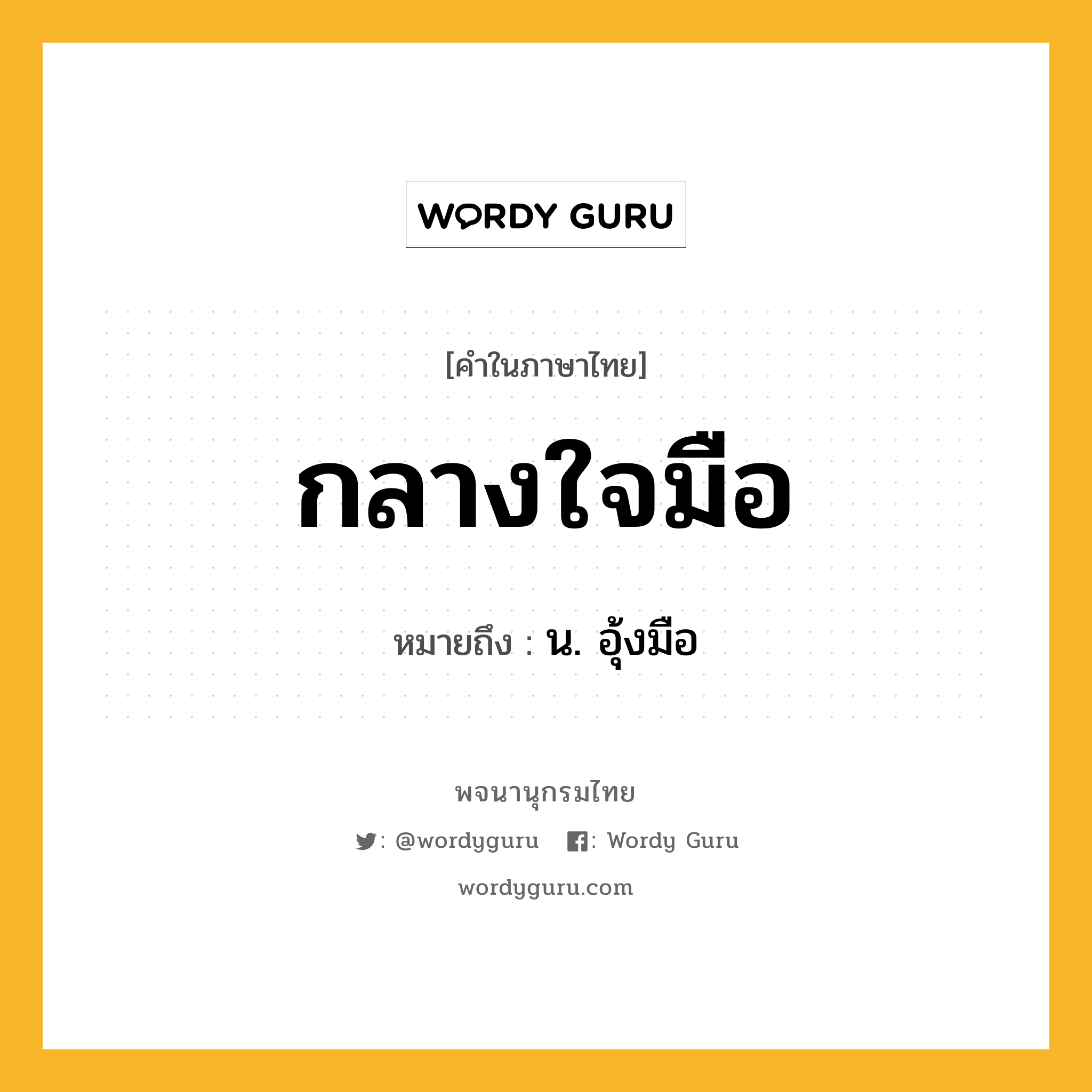 กลางใจมือ ความหมาย หมายถึงอะไร?, คำในภาษาไทย กลางใจมือ หมายถึง น. อุ้งมือ