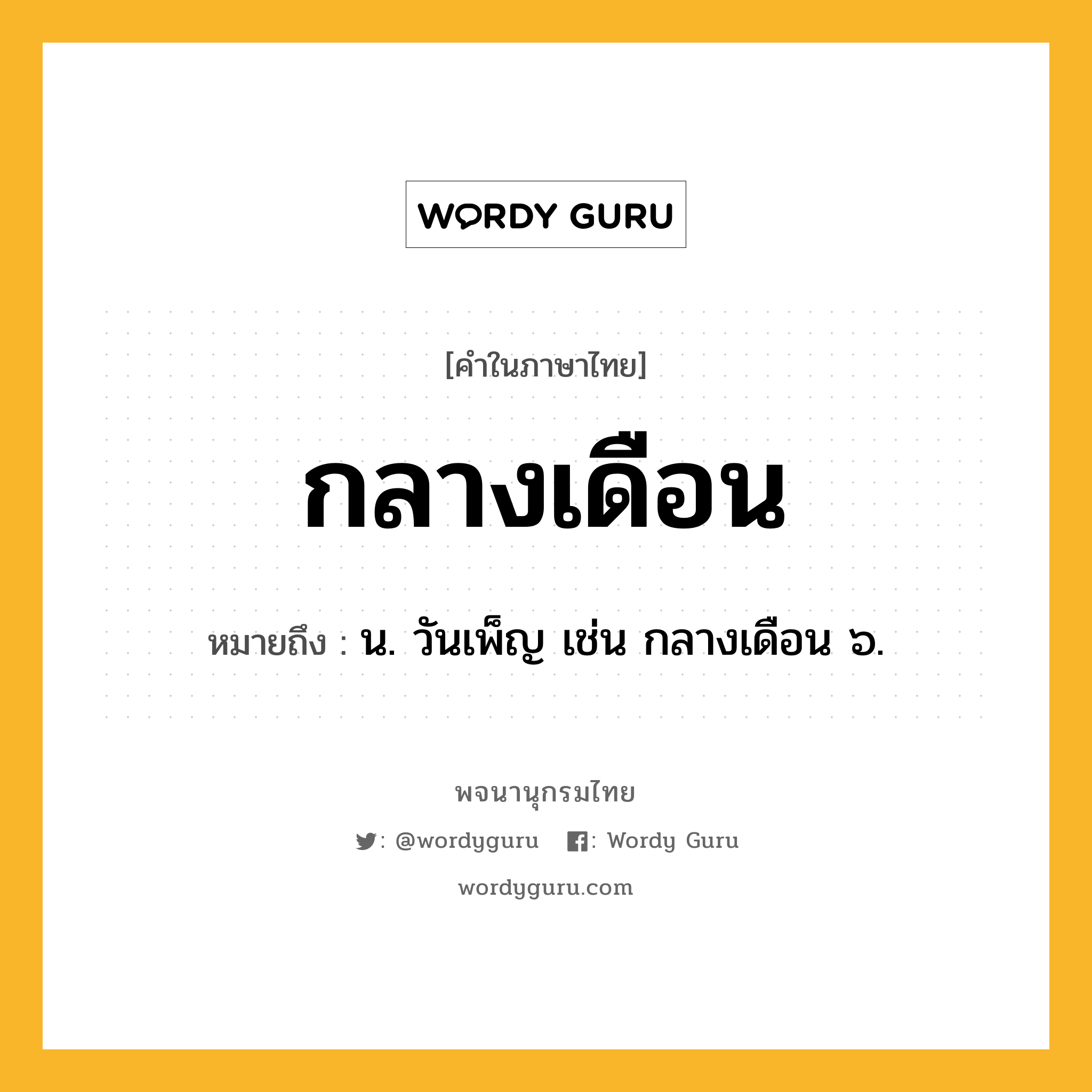 กลางเดือน ความหมาย หมายถึงอะไร?, คำในภาษาไทย กลางเดือน หมายถึง น. วันเพ็ญ เช่น กลางเดือน ๖.