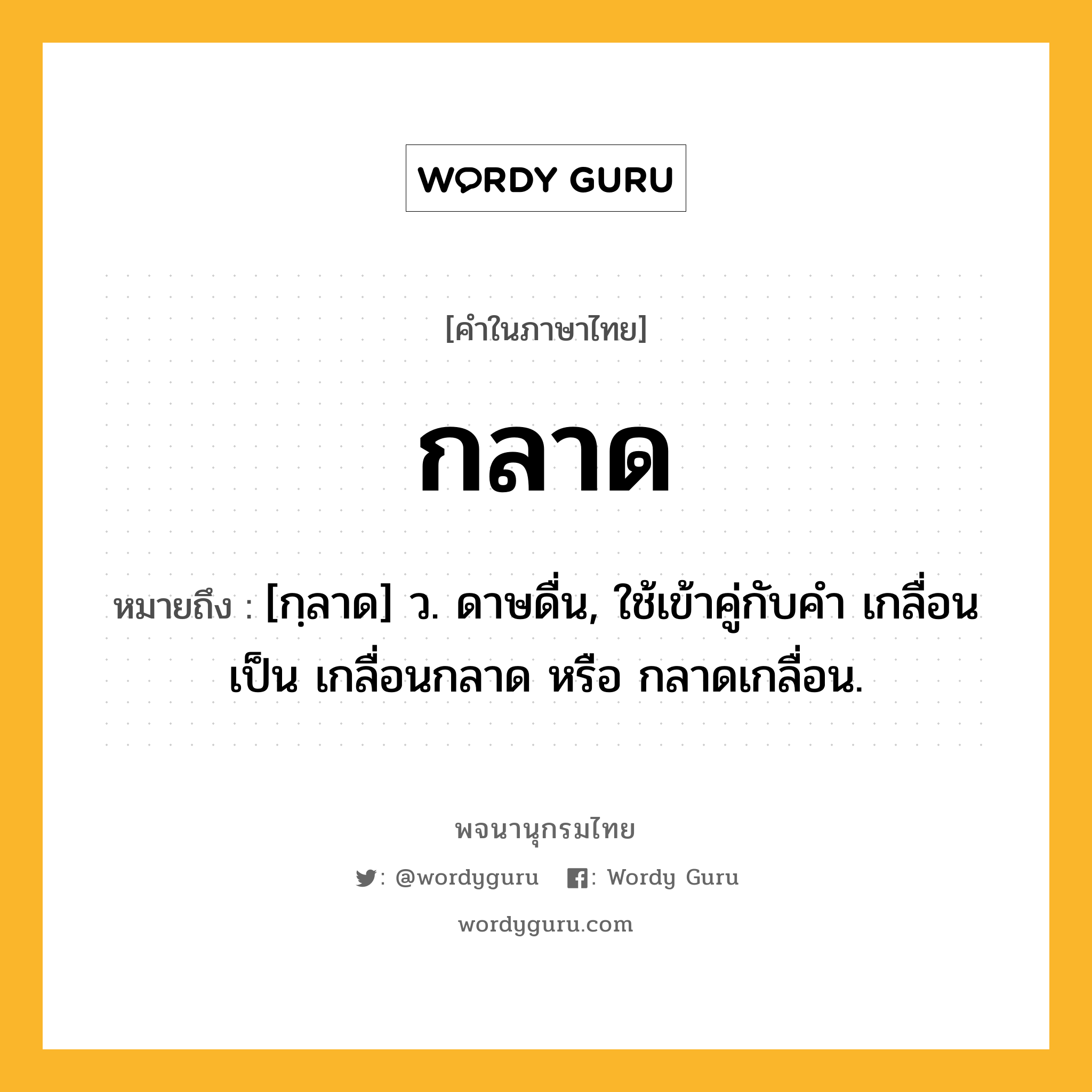 กลาด ความหมาย หมายถึงอะไร?, คำในภาษาไทย กลาด หมายถึง [กฺลาด] ว. ดาษดื่น, ใช้เข้าคู่กับคํา เกลื่อน เป็น เกลื่อนกลาด หรือ กลาดเกลื่อน.