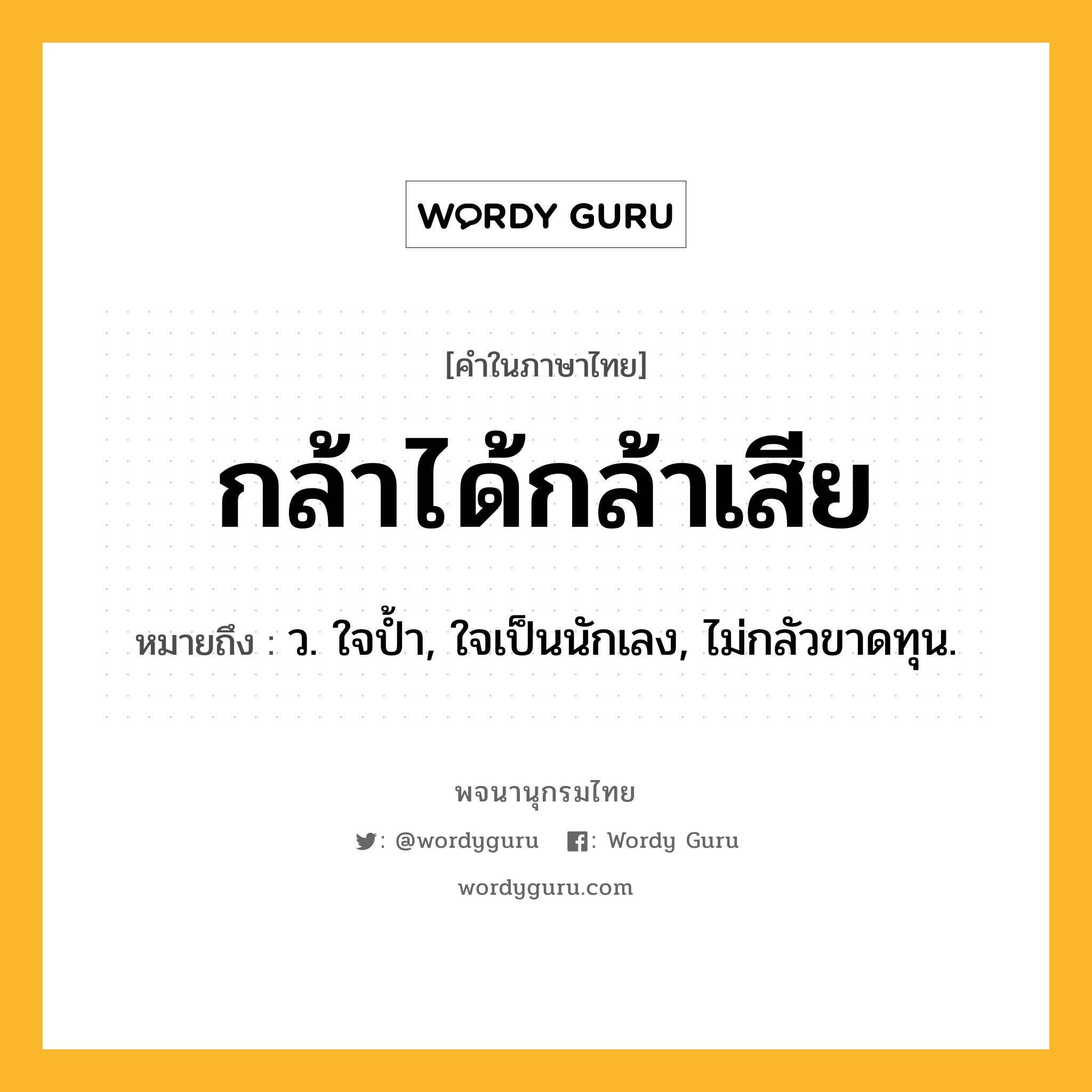 กล้าได้กล้าเสีย ความหมาย หมายถึงอะไร?, คำในภาษาไทย กล้าได้กล้าเสีย หมายถึง ว. ใจป้ำ, ใจเป็นนักเลง, ไม่กลัวขาดทุน.