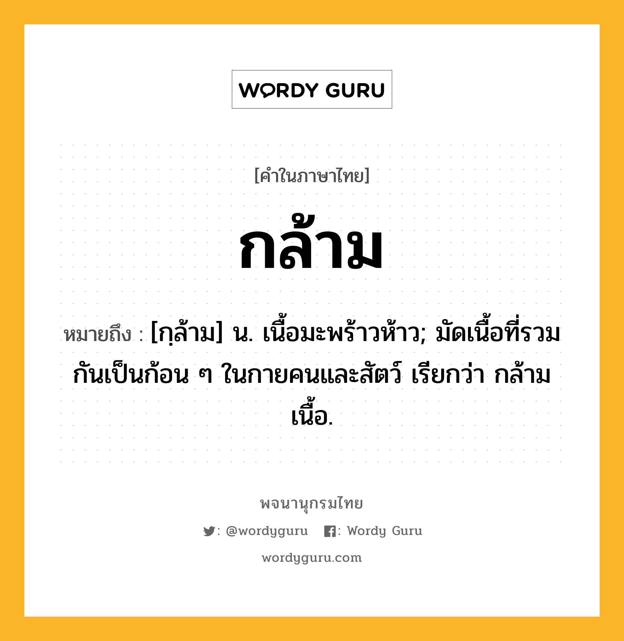 กล้าม ความหมาย หมายถึงอะไร?, คำในภาษาไทย กล้าม หมายถึง [กฺล้าม] น. เนื้อมะพร้าวห้าว; มัดเนื้อที่รวมกันเป็นก้อน ๆ ในกายคนและสัตว์ เรียกว่า กล้ามเนื้อ.