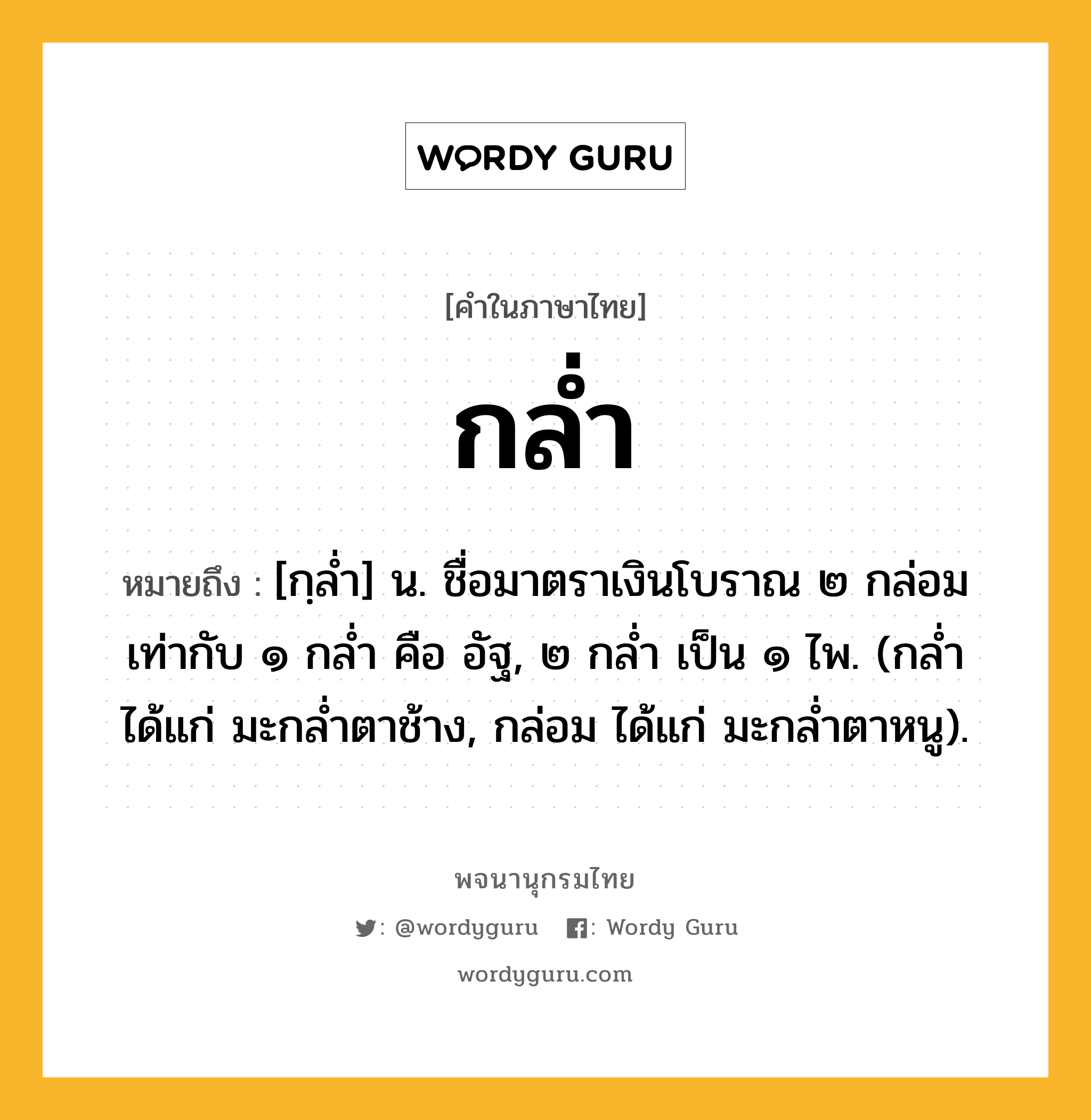 กล่ำ ความหมาย หมายถึงอะไร?, คำในภาษาไทย กล่ำ หมายถึง [กฺลํ่า] น. ชื่อมาตราเงินโบราณ ๒ กล่อม เท่ากับ ๑ กลํ่า คือ อัฐ, ๒ กลํ่า เป็น ๑ ไพ. (กลํ่า ได้แก่ มะกลํ่าตาช้าง, กล่อม ได้แก่ มะกลํ่าตาหนู).