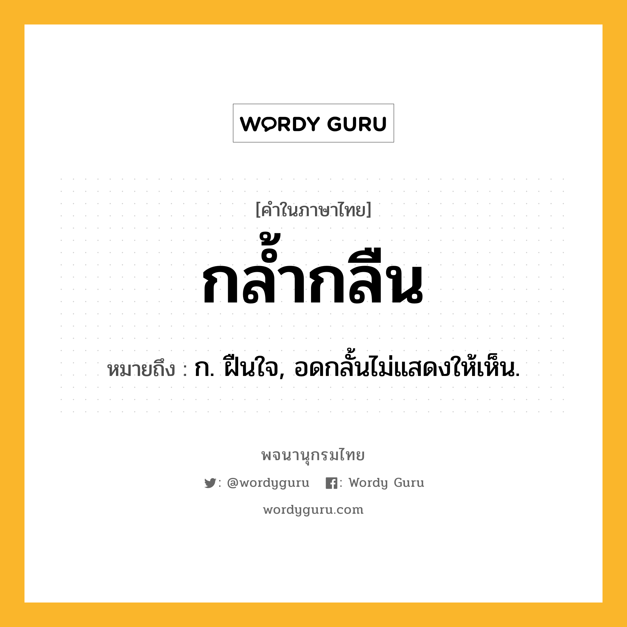 กล้ำกลืน ความหมาย หมายถึงอะไร?, คำในภาษาไทย กล้ำกลืน หมายถึง ก. ฝืนใจ, อดกลั้นไม่แสดงให้เห็น.