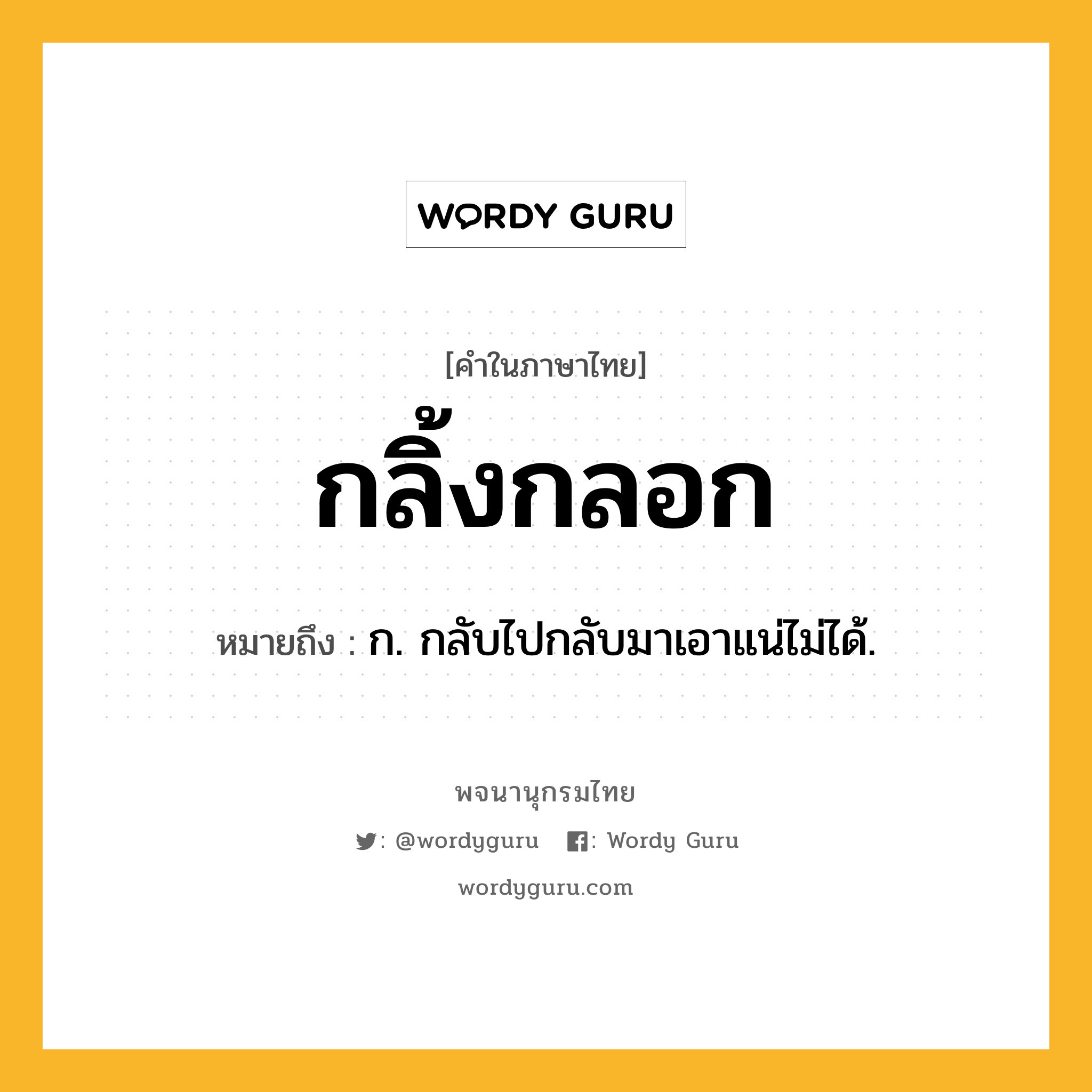 กลิ้งกลอก ความหมาย หมายถึงอะไร?, คำในภาษาไทย กลิ้งกลอก หมายถึง ก. กลับไปกลับมาเอาแน่ไม่ได้.