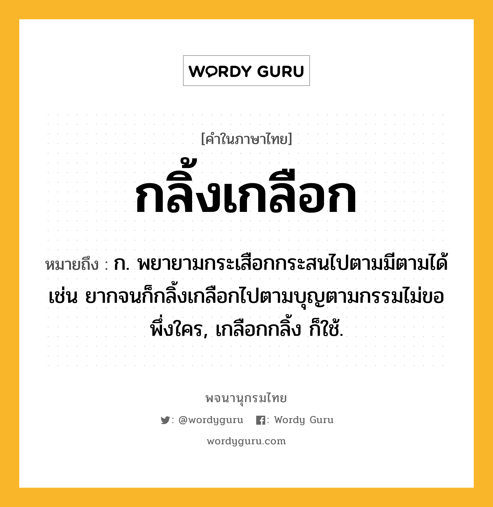 กลิ้งเกลือก ความหมาย หมายถึงอะไร?, คำในภาษาไทย กลิ้งเกลือก หมายถึง ก. พยายามกระเสือกกระสนไปตามมีตามได้ เช่น ยากจนก็กลิ้งเกลือกไปตามบุญตามกรรมไม่ขอพึ่งใคร, เกลือกกลิ้ง ก็ใช้.