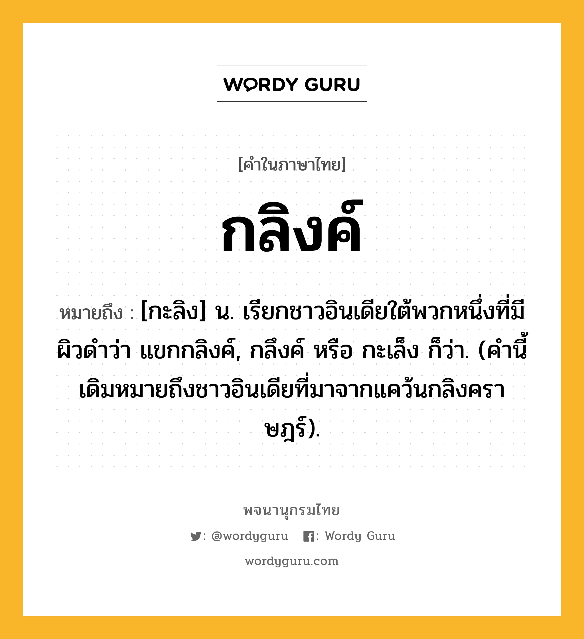 กลิงค์ ความหมาย หมายถึงอะไร?, คำในภาษาไทย กลิงค์ หมายถึง [กะลิง] น. เรียกชาวอินเดียใต้พวกหนึ่งที่มีผิวดําว่า แขกกลิงค์, กลึงค์ หรือ กะเล็ง ก็ว่า. (คํานี้เดิมหมายถึงชาวอินเดียที่มาจากแคว้นกลิงคราษฎร์).