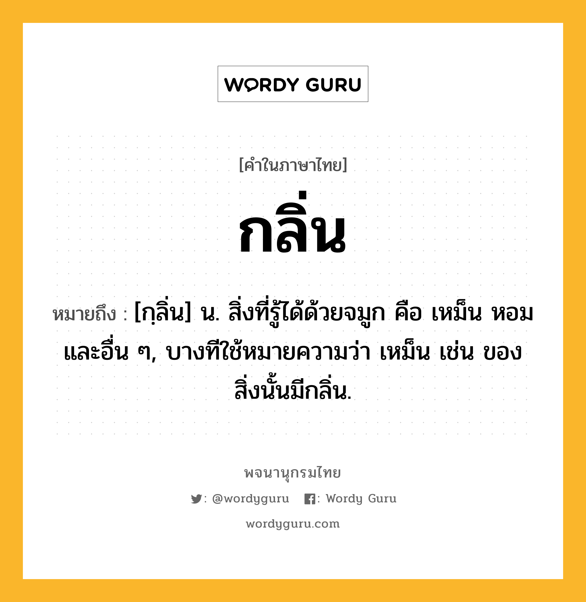 กลิ่น ความหมาย หมายถึงอะไร?, คำในภาษาไทย กลิ่น หมายถึง [กฺลิ่น] น. สิ่งที่รู้ได้ด้วยจมูก คือ เหม็น หอม และอื่น ๆ, บางทีใช้หมายความว่า เหม็น เช่น ของสิ่งนั้นมีกลิ่น.