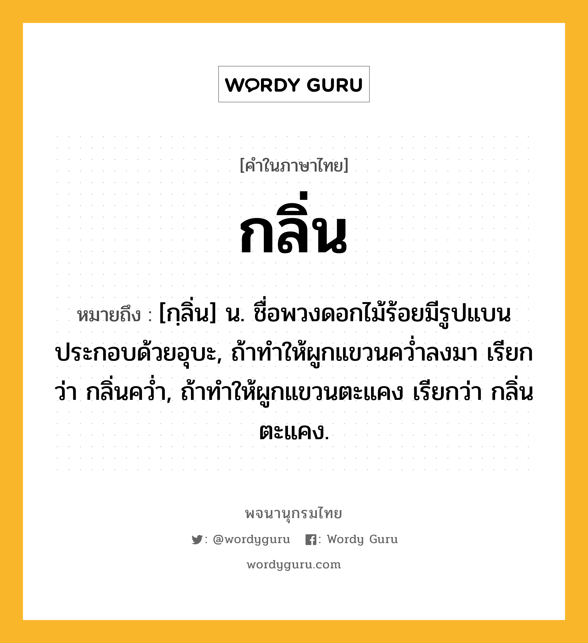 กลิ่น ความหมาย หมายถึงอะไร?, คำในภาษาไทย กลิ่น หมายถึง [กฺลิ่น] น. ชื่อพวงดอกไม้ร้อยมีรูปแบนประกอบด้วยอุบะ, ถ้าทําให้ผูกแขวนควํ่าลงมา เรียกว่า กลิ่นควํ่า, ถ้าทําให้ผูกแขวนตะแคง เรียกว่า กลิ่นตะแคง.