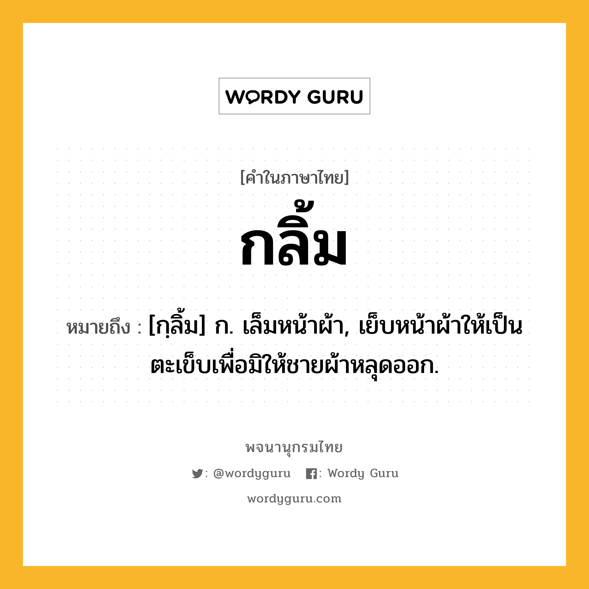 กลิ้ม ความหมาย หมายถึงอะไร?, คำในภาษาไทย กลิ้ม หมายถึง [กฺลิ้ม] ก. เล็มหน้าผ้า, เย็บหน้าผ้าให้เป็นตะเข็บเพื่อมิให้ชายผ้าหลุดออก.