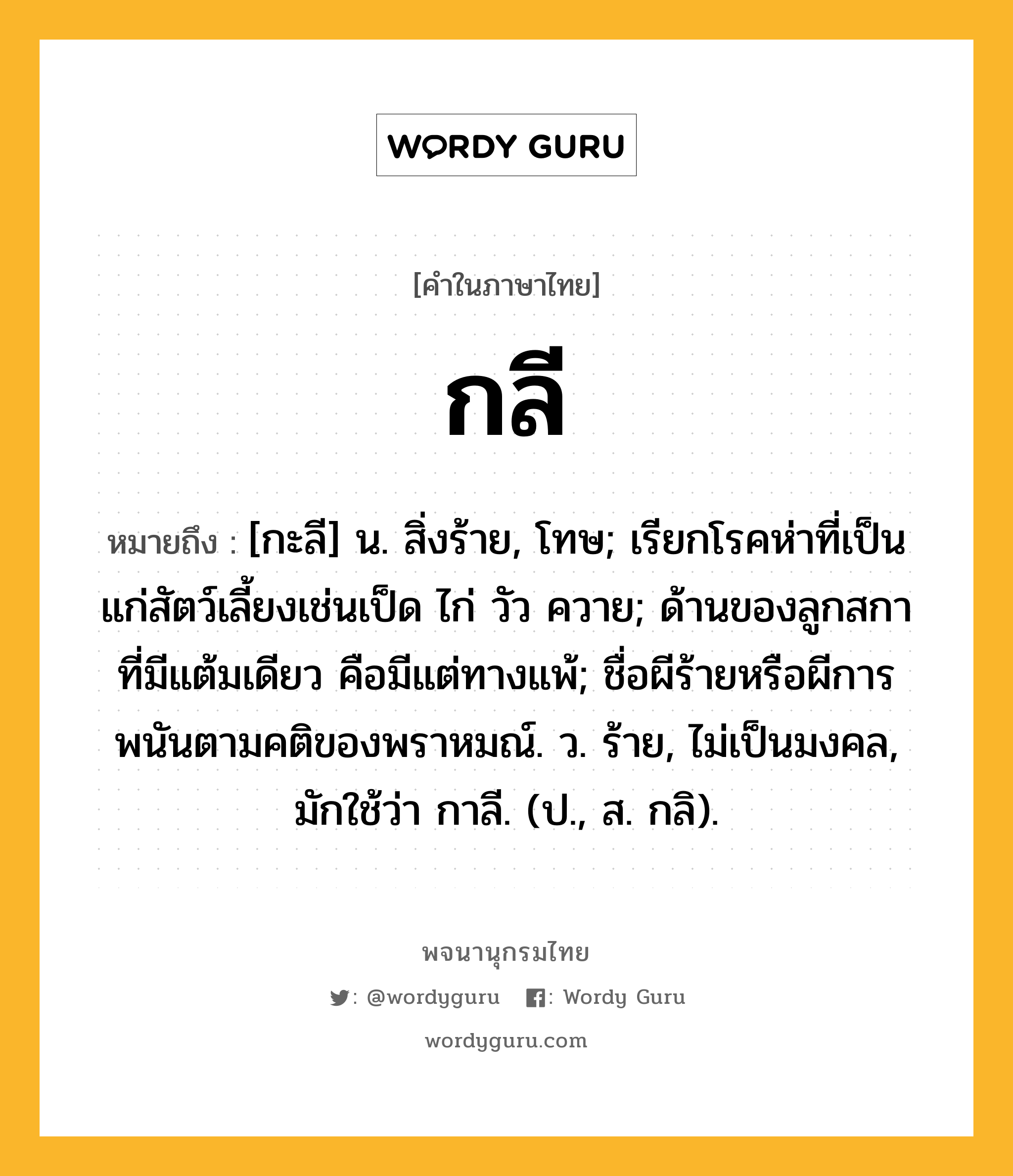 กลี ความหมาย หมายถึงอะไร?, คำในภาษาไทย กลี หมายถึง [กะลี] น. สิ่งร้าย, โทษ; เรียกโรคห่าที่เป็นแก่สัตว์เลี้ยงเช่นเป็ด ไก่ วัว ควาย; ด้านของลูกสกาที่มีแต้มเดียว คือมีแต่ทางแพ้; ชื่อผีร้ายหรือผีการพนันตามคติของพราหมณ์. ว. ร้าย, ไม่เป็นมงคล, มักใช้ว่า กาลี. (ป., ส. กลิ).