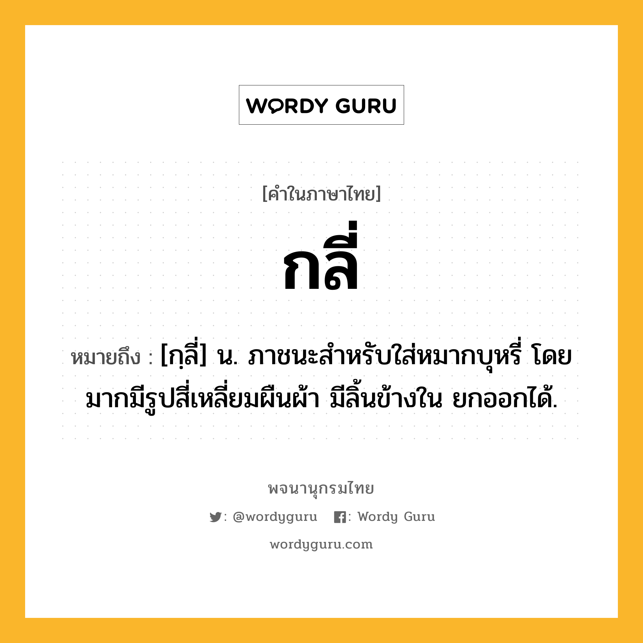 กลี่ ความหมาย หมายถึงอะไร?, คำในภาษาไทย กลี่ หมายถึง [กฺลี่] น. ภาชนะสําหรับใส่หมากบุหรี่ โดยมากมีรูปสี่เหลี่ยมผืนผ้า มีลิ้นข้างใน ยกออกได้.