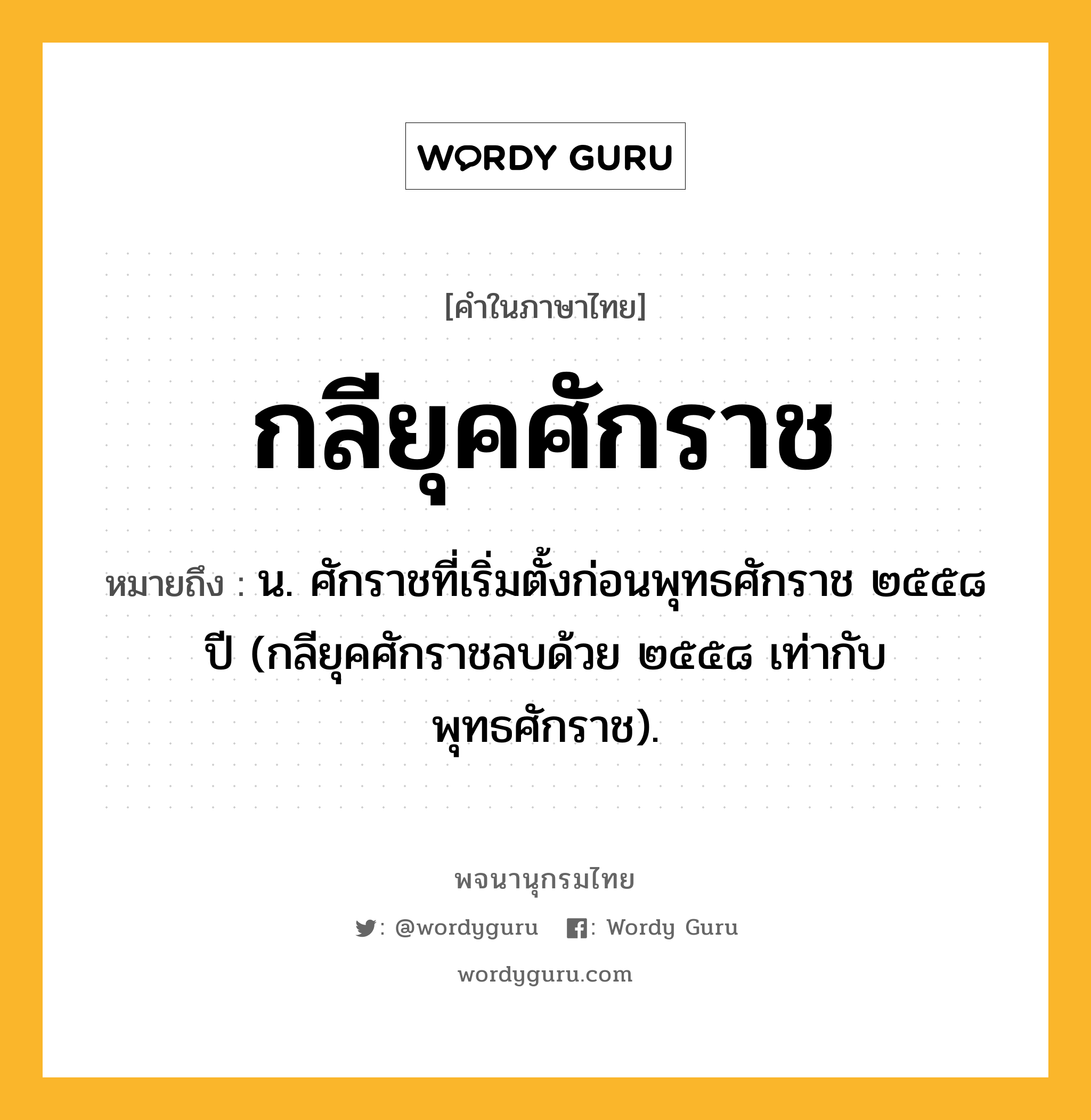 กลียุคศักราช ความหมาย หมายถึงอะไร?, คำในภาษาไทย กลียุคศักราช หมายถึง น. ศักราชที่เริ่มตั้งก่อนพุทธศักราช ๒๕๕๘ ปี (กลียุคศักราชลบด้วย ๒๕๕๘ เท่ากับพุทธศักราช).