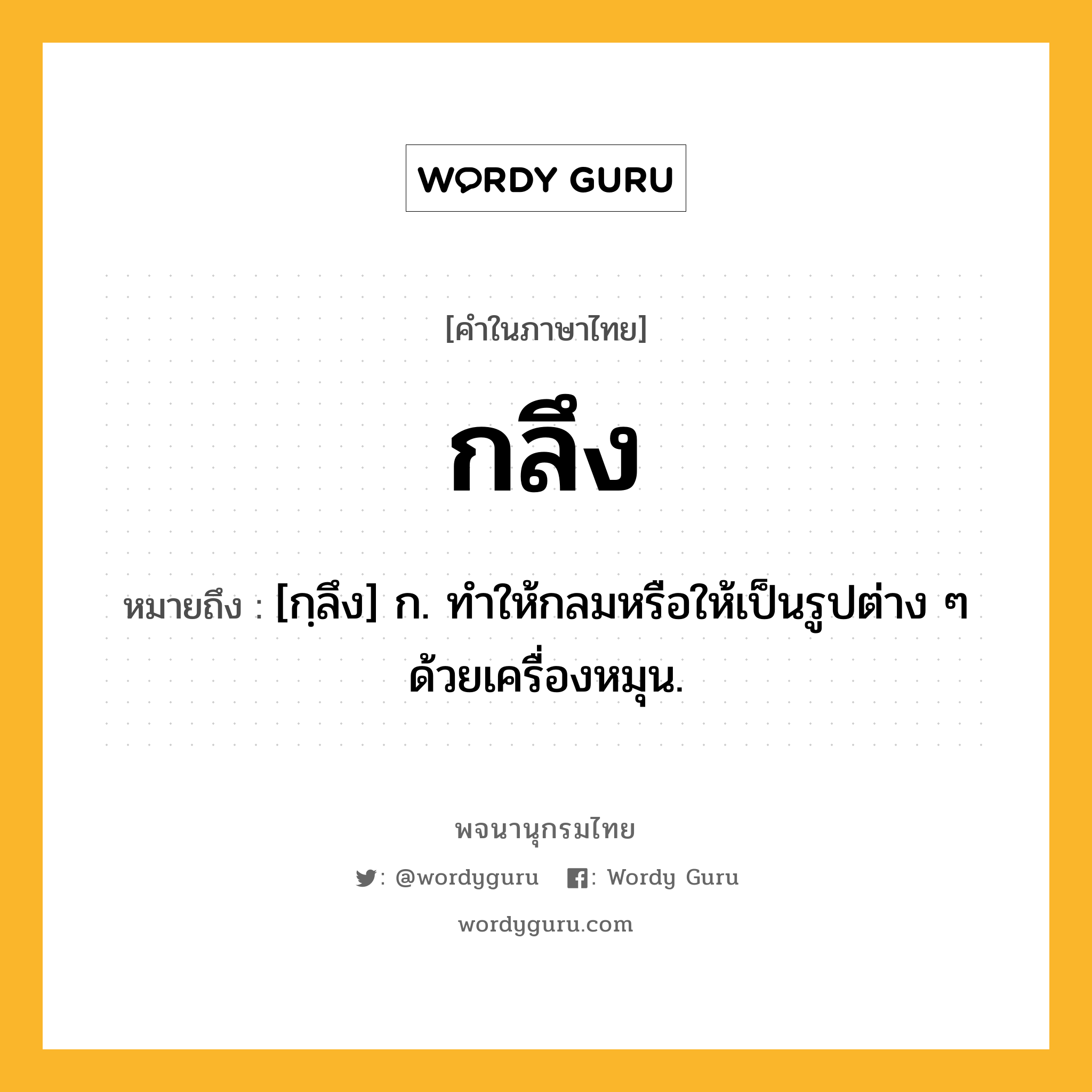 กลึง ความหมาย หมายถึงอะไร?, คำในภาษาไทย กลึง หมายถึง [กฺลึง] ก. ทําให้กลมหรือให้เป็นรูปต่าง ๆ ด้วยเครื่องหมุน.