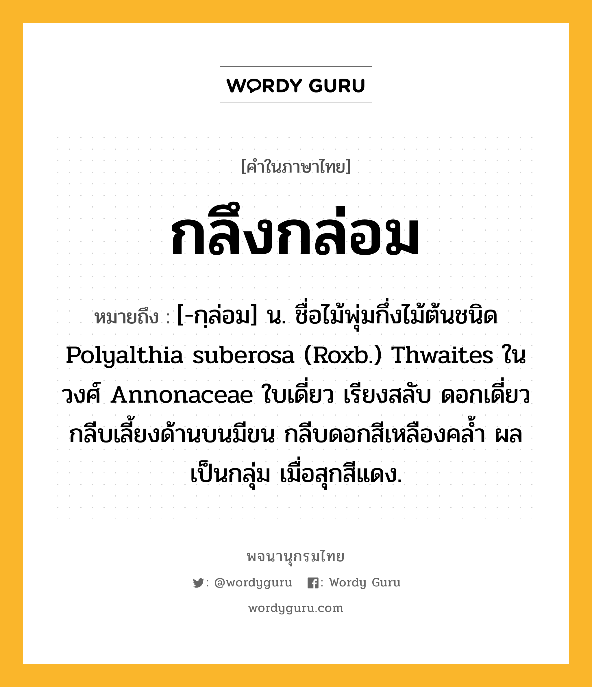 กลึงกล่อม ความหมาย หมายถึงอะไร?, คำในภาษาไทย กลึงกล่อม หมายถึง [-กฺล่อม] น. ชื่อไม้พุ่มกึ่งไม้ต้นชนิด Polyalthia suberosa (Roxb.) Thwaites ในวงศ์ Annonaceae ใบเดี่ยว เรียงสลับ ดอกเดี่ยว กลีบเลี้ยงด้านบนมีขน กลีบดอกสีเหลืองคล้ำ ผลเป็นกลุ่ม เมื่อสุกสีแดง.