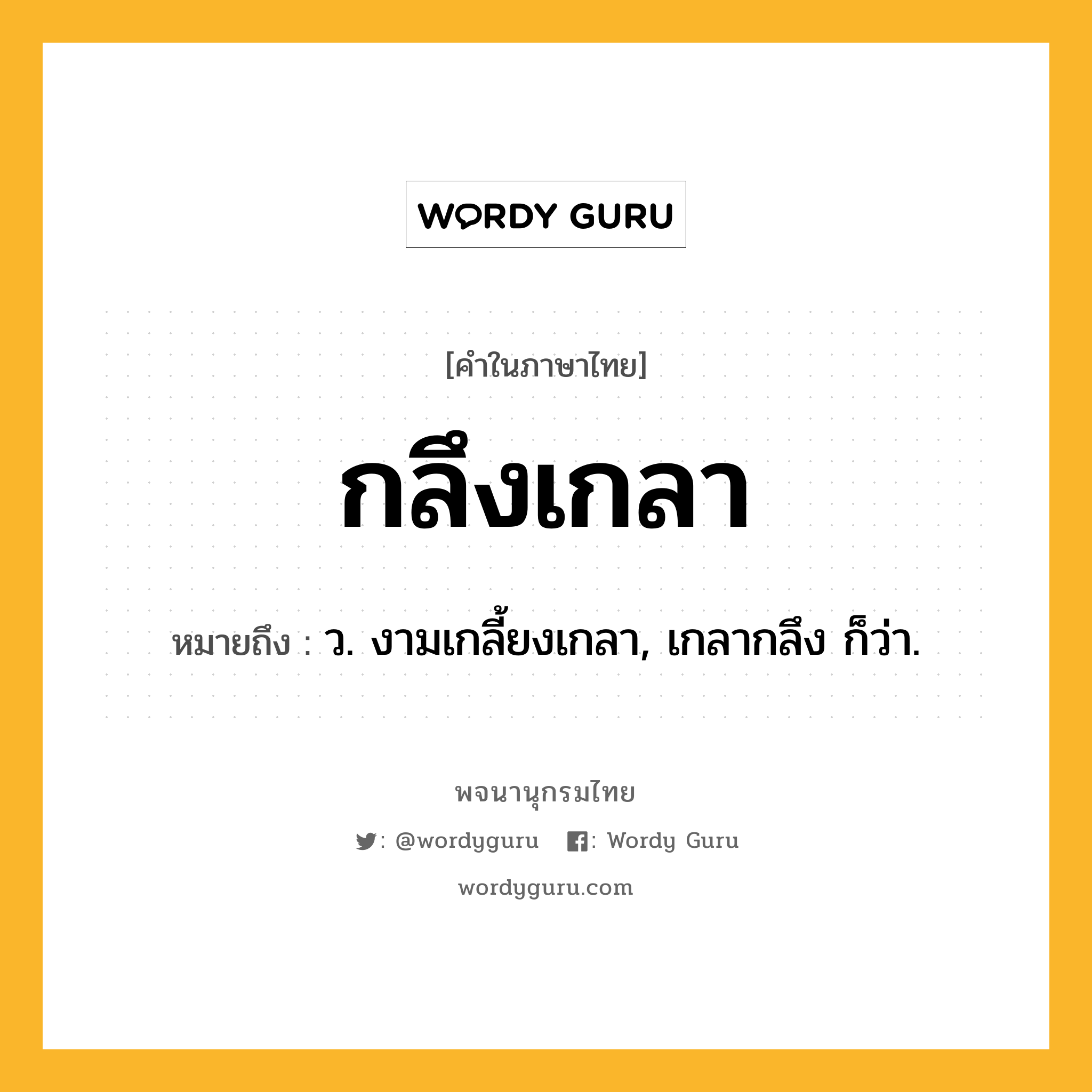 กลึงเกลา ความหมาย หมายถึงอะไร?, คำในภาษาไทย กลึงเกลา หมายถึง ว. งามเกลี้ยงเกลา, เกลากลึง ก็ว่า.