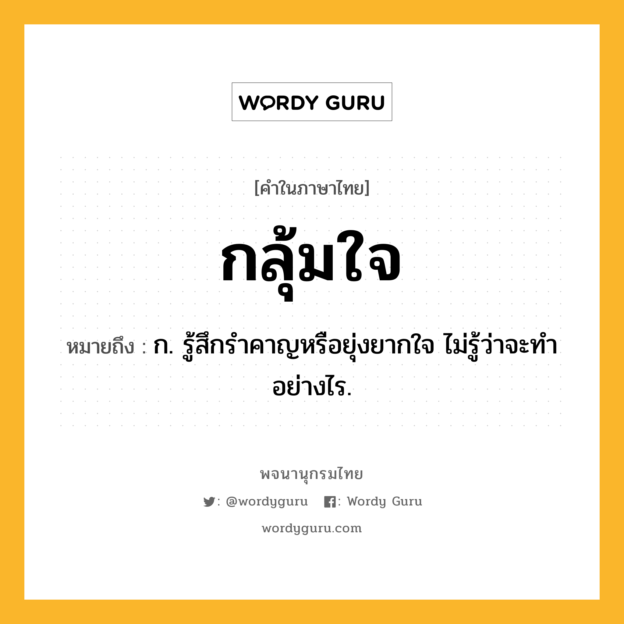 กลุ้มใจ ความหมาย หมายถึงอะไร?, คำในภาษาไทย กลุ้มใจ หมายถึง ก. รู้สึกรําคาญหรือยุ่งยากใจ ไม่รู้ว่าจะทําอย่างไร.