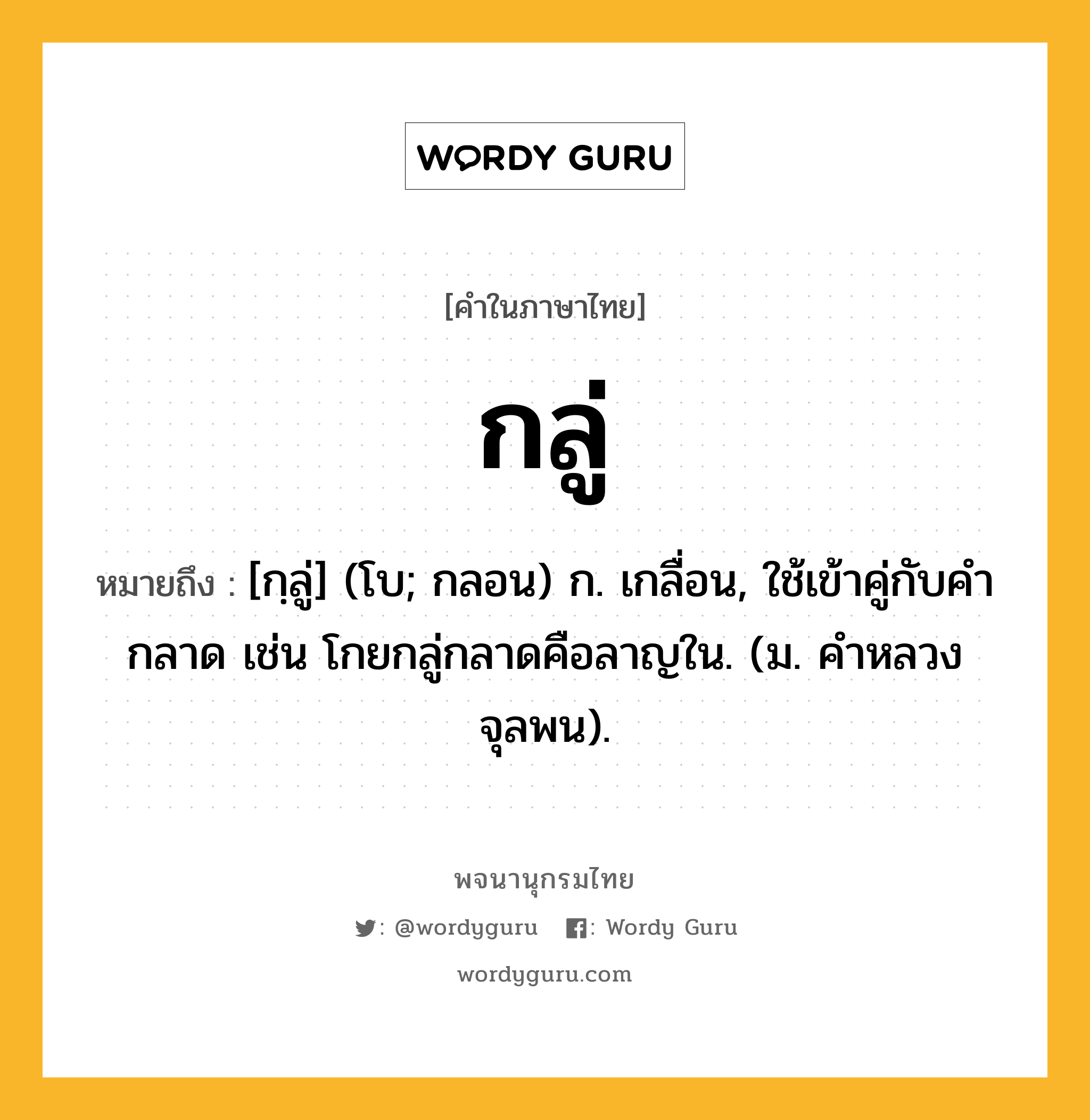 กลู่ ความหมาย หมายถึงอะไร?, คำในภาษาไทย กลู่ หมายถึง [กฺลู่] (โบ; กลอน) ก. เกลื่อน, ใช้เข้าคู่กับคํา กลาด เช่น โกยกลู่กลาดคือลาญใน. (ม. คําหลวง จุลพน).