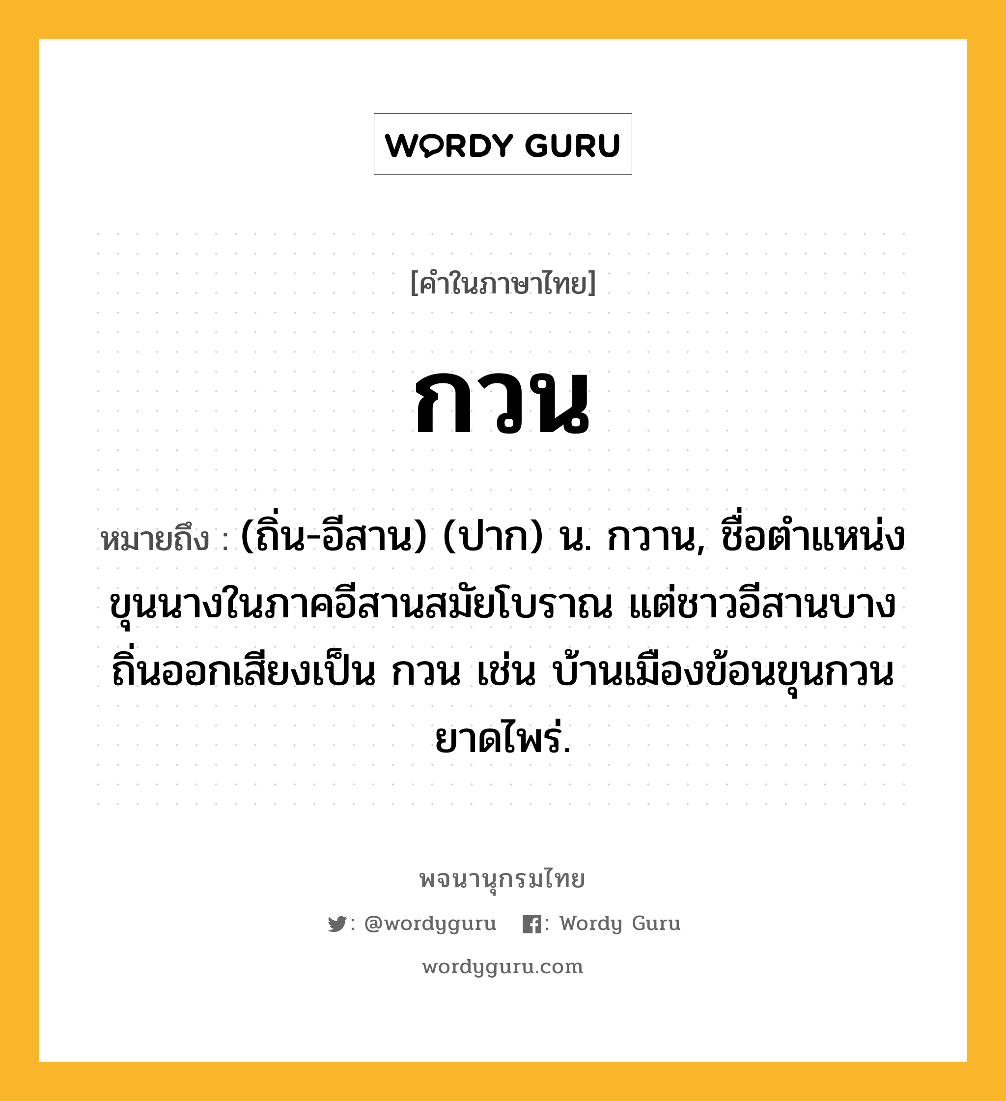 กวน ความหมาย หมายถึงอะไร?, คำในภาษาไทย กวน หมายถึง (ถิ่น-อีสาน) (ปาก) น. กวาน, ชื่อตําแหน่งขุนนางในภาคอีสานสมัยโบราณ แต่ชาวอีสานบางถิ่นออกเสียงเป็น กวน เช่น บ้านเมืองข้อนขุนกวน ยาดไพร่.