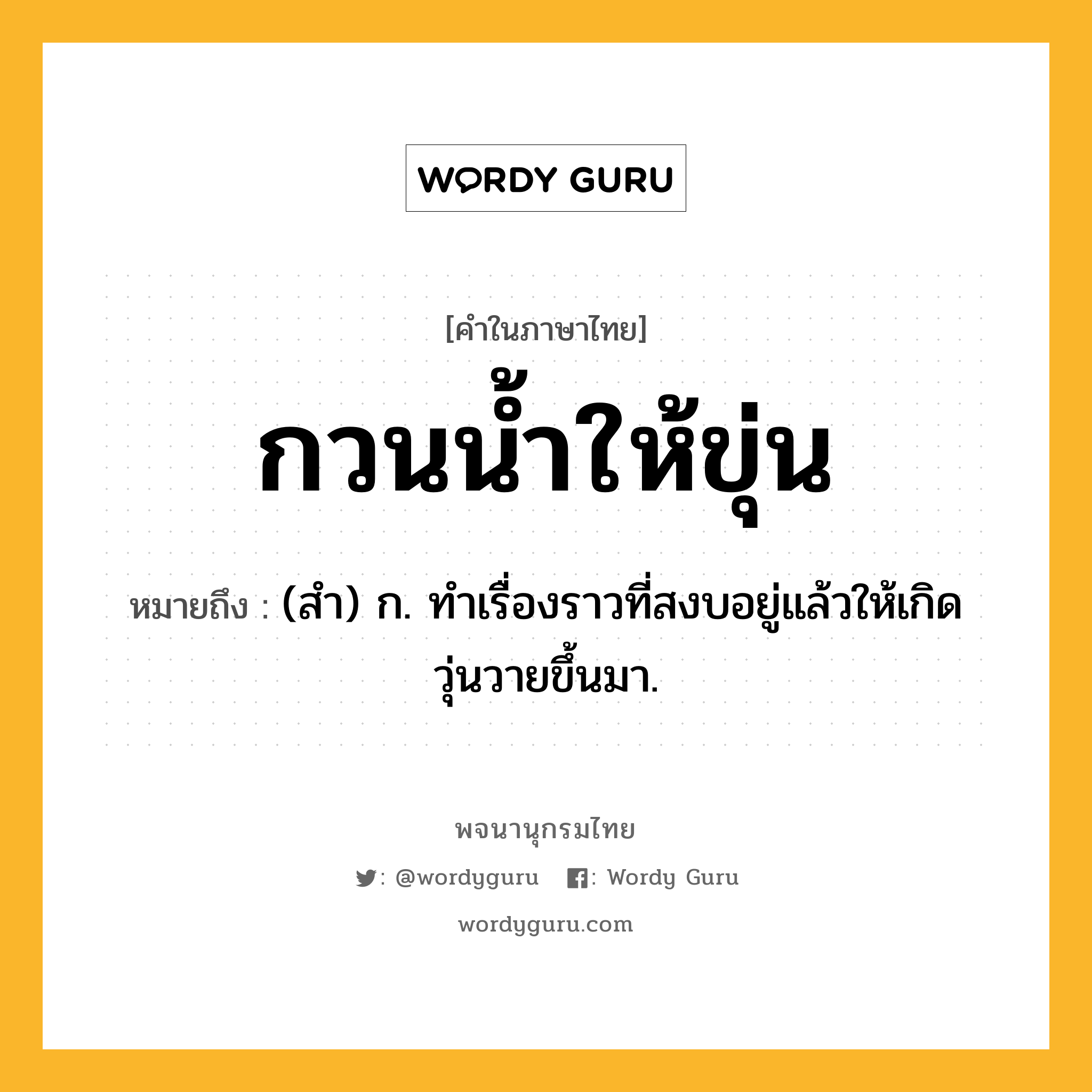 กวนน้ำให้ขุ่น ความหมาย หมายถึงอะไร?, คำในภาษาไทย กวนน้ำให้ขุ่น หมายถึง (สํา) ก. ทําเรื่องราวที่สงบอยู่แล้วให้เกิดวุ่นวายขึ้นมา.