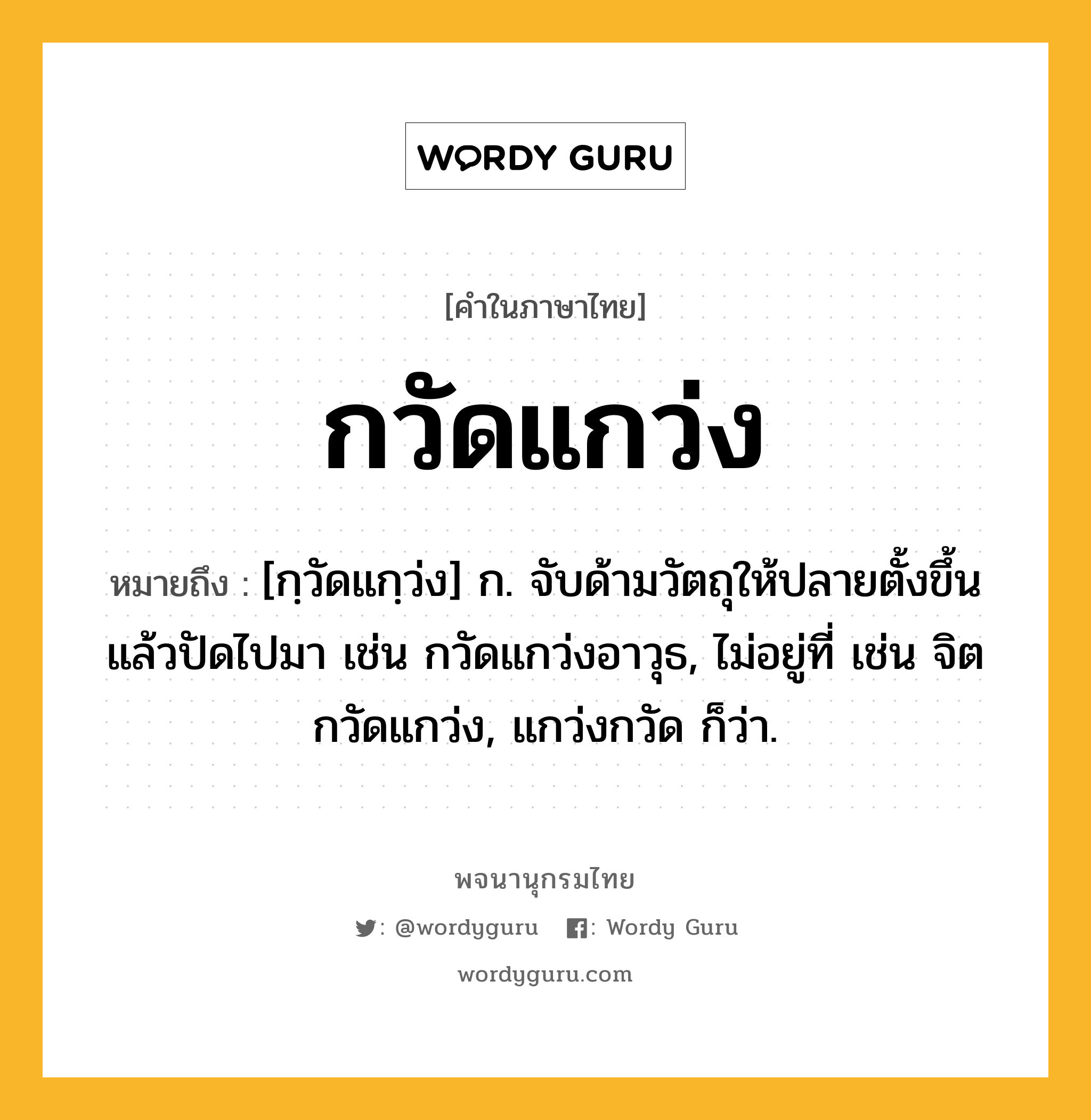 กวัดแกว่ง ความหมาย หมายถึงอะไร?, คำในภาษาไทย กวัดแกว่ง หมายถึง [กฺวัดแกฺว่ง] ก. จับด้ามวัตถุให้ปลายตั้งขึ้นแล้วปัดไปมา เช่น กวัดแกว่งอาวุธ, ไม่อยู่ที่ เช่น จิตกวัดแกว่ง, แกว่งกวัด ก็ว่า.