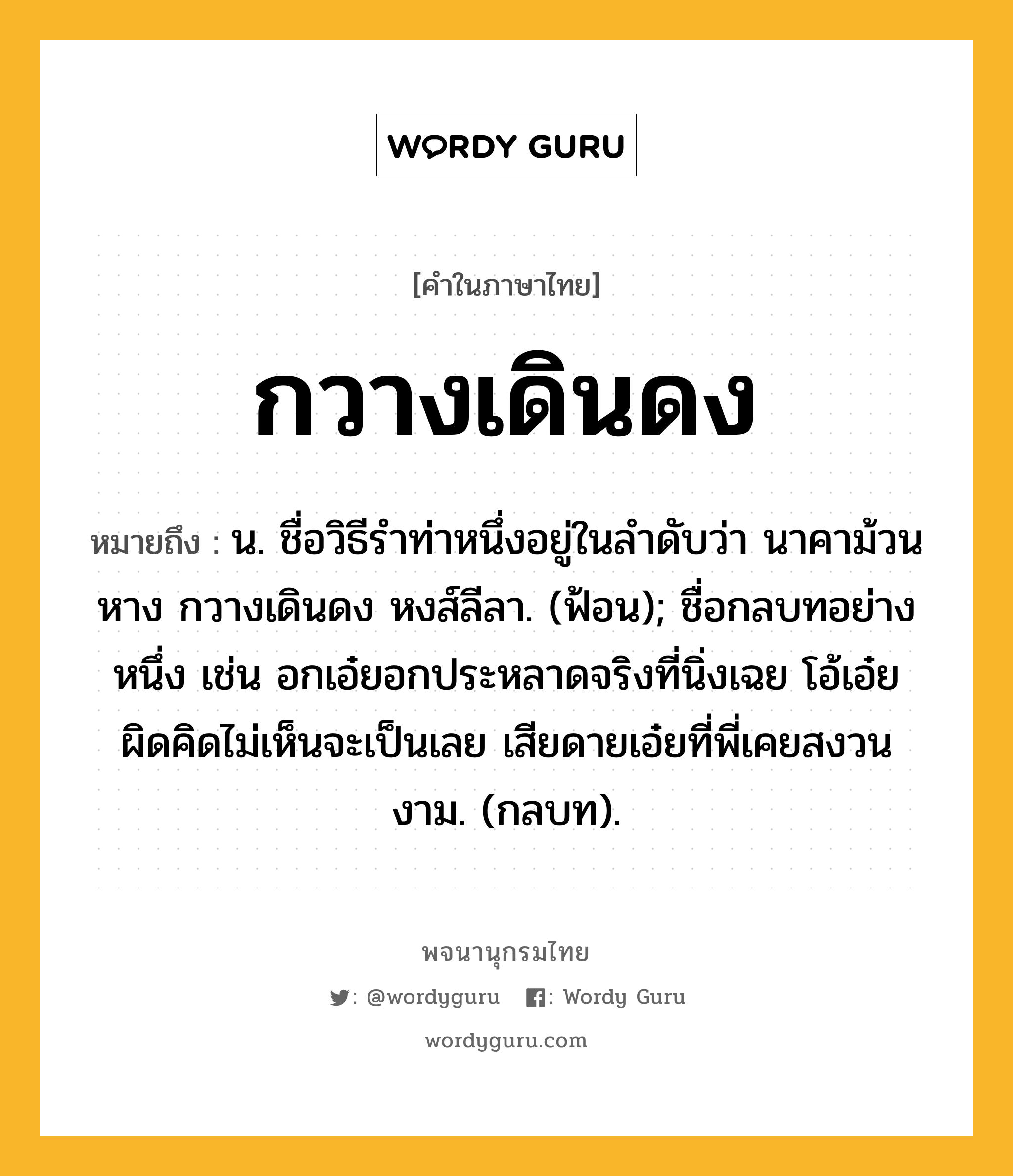 กวางเดินดง ความหมาย หมายถึงอะไร?, คำในภาษาไทย กวางเดินดง หมายถึง น. ชื่อวิธีรําท่าหนึ่งอยู่ในลําดับว่า นาคาม้วนหาง กวางเดินดง หงส์ลีลา. (ฟ้อน); ชื่อกลบทอย่างหนึ่ง เช่น อกเอ๋ยอกประหลาดจริงที่นิ่งเฉย โอ้เอ๋ยผิดคิดไม่เห็นจะเป็นเลย เสียดายเอ๋ยที่พี่เคยสงวนงาม. (กลบท).