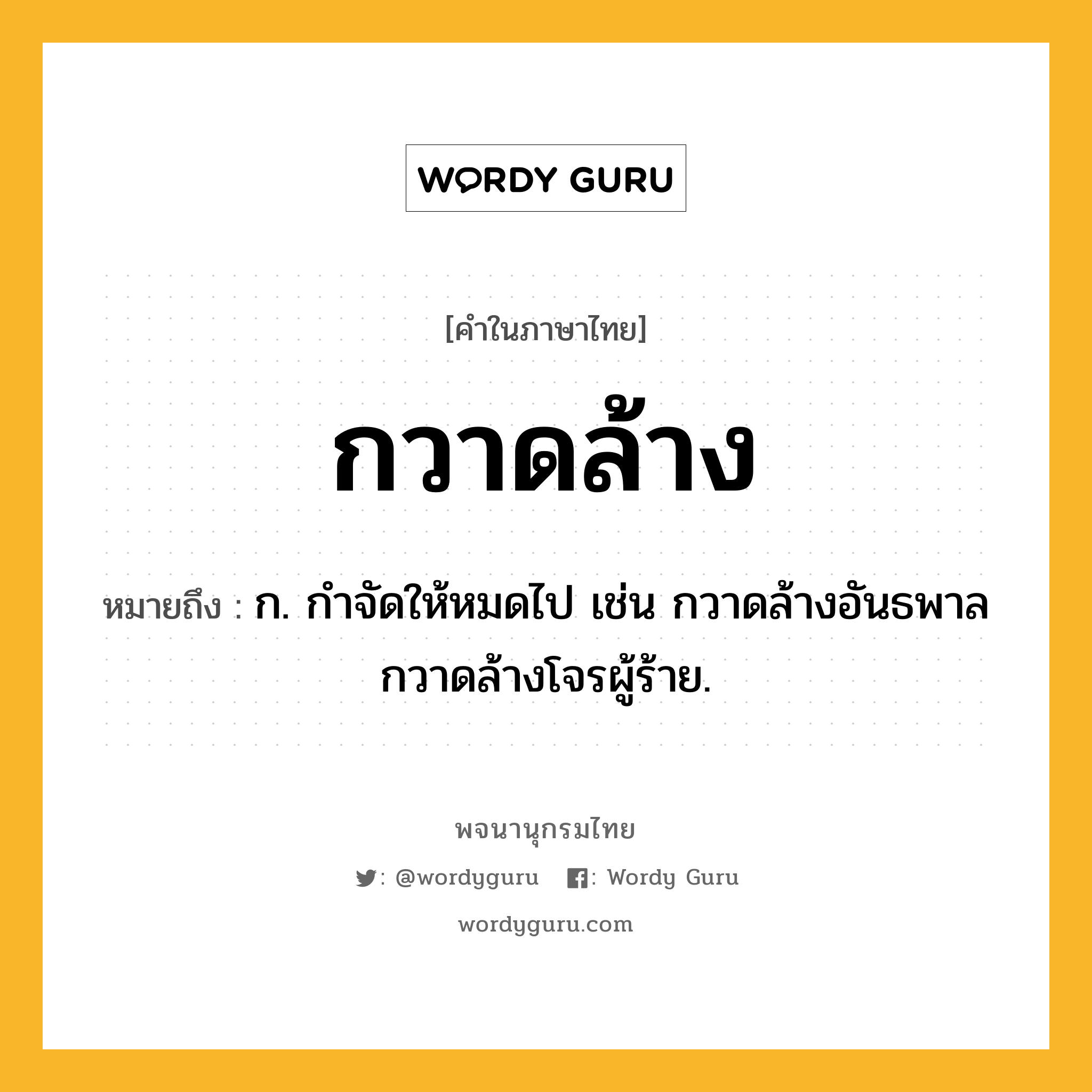 กวาดล้าง ความหมาย หมายถึงอะไร?, คำในภาษาไทย กวาดล้าง หมายถึง ก. กําจัดให้หมดไป เช่น กวาดล้างอันธพาล กวาดล้างโจรผู้ร้าย.