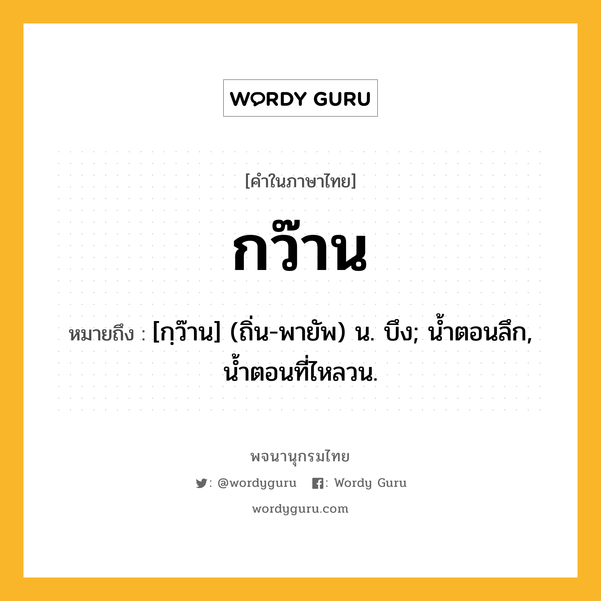 กว๊าน ความหมาย หมายถึงอะไร?, คำในภาษาไทย กว๊าน หมายถึง [กฺว๊าน] (ถิ่น-พายัพ) น. บึง; นํ้าตอนลึก, นํ้าตอนที่ไหลวน.