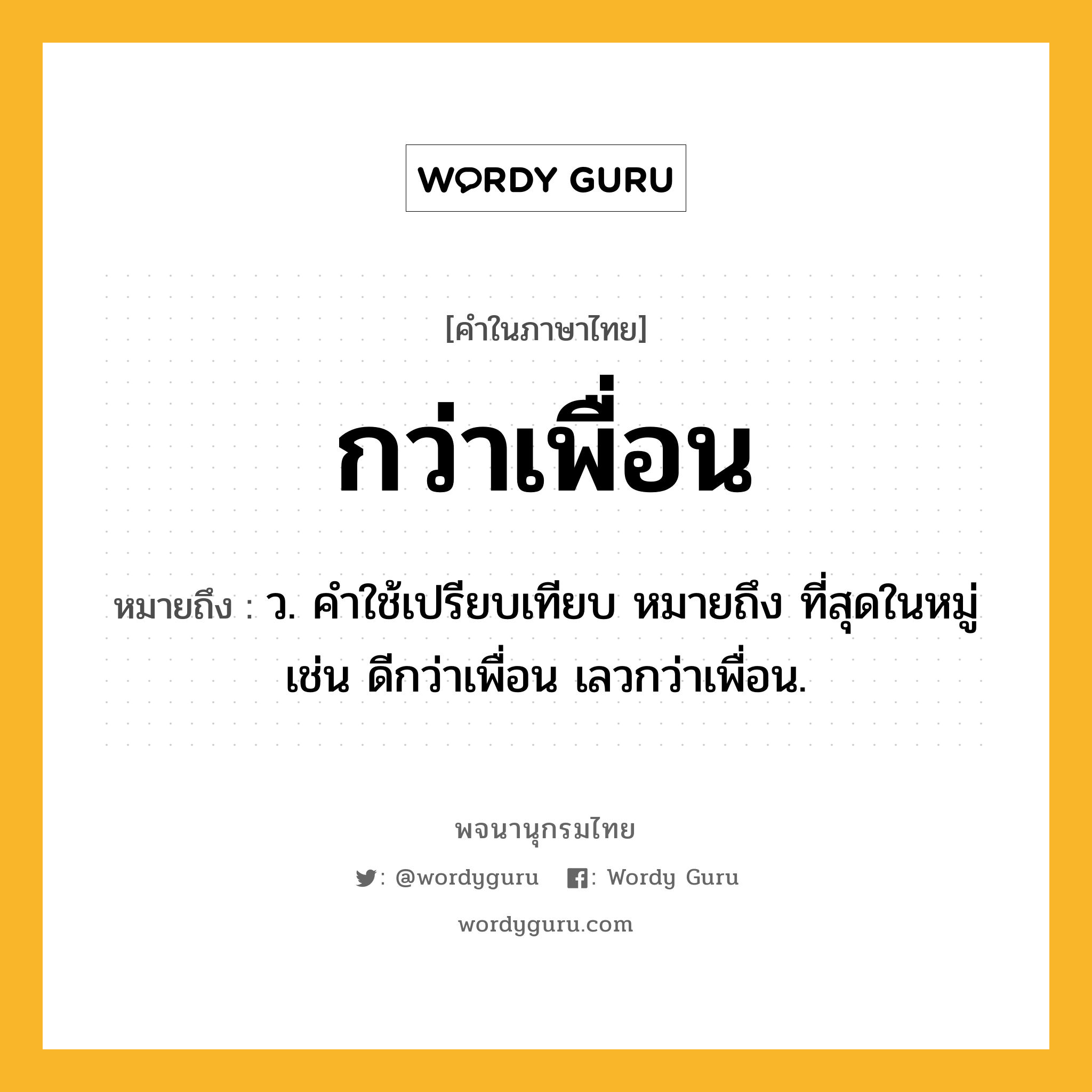 กว่าเพื่อน ความหมาย หมายถึงอะไร?, คำในภาษาไทย กว่าเพื่อน หมายถึง ว. คําใช้เปรียบเทียบ หมายถึง ที่สุดในหมู่ เช่น ดีกว่าเพื่อน เลวกว่าเพื่อน.