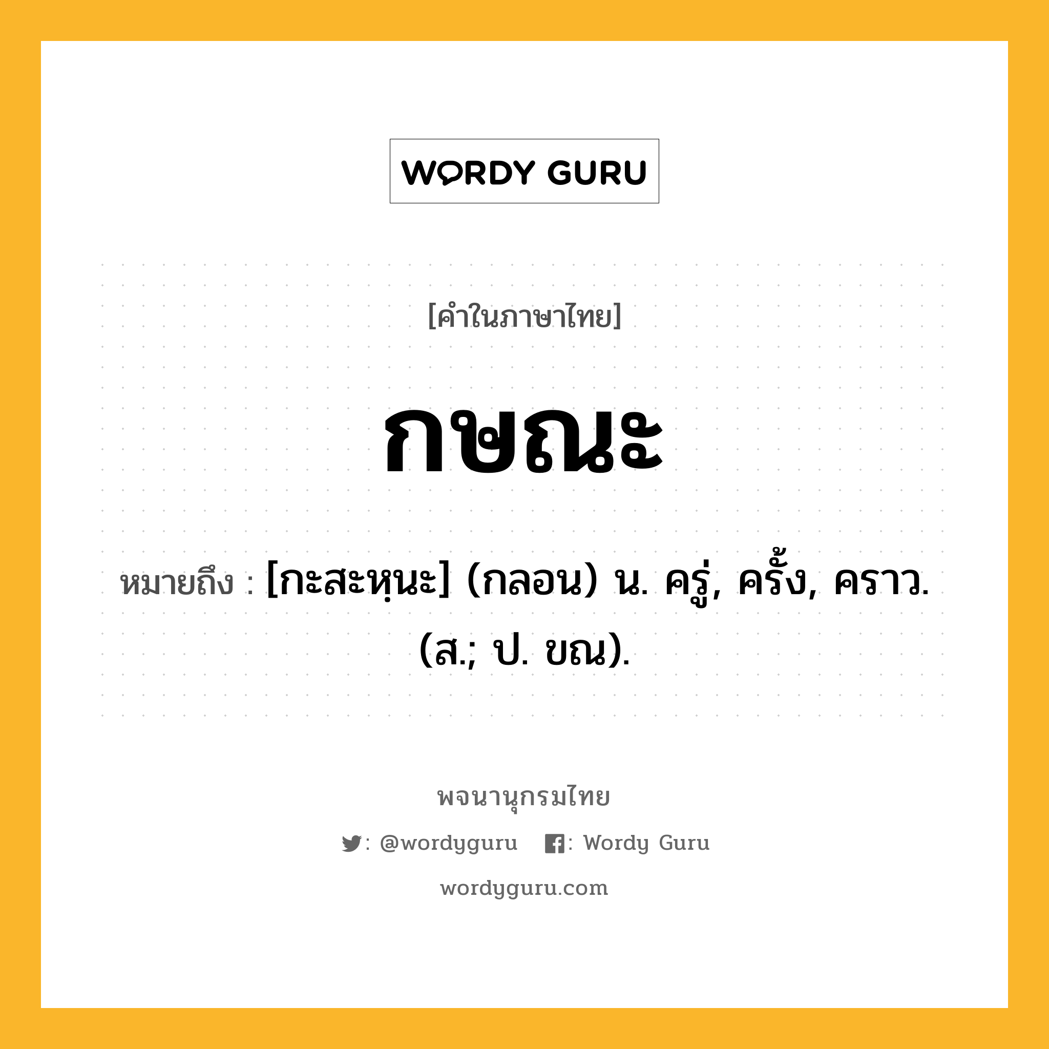 กษณะ ความหมาย หมายถึงอะไร?, คำในภาษาไทย กษณะ หมายถึง [กะสะหฺนะ] (กลอน) น. ครู่, ครั้ง, คราว. (ส.; ป. ขณ).