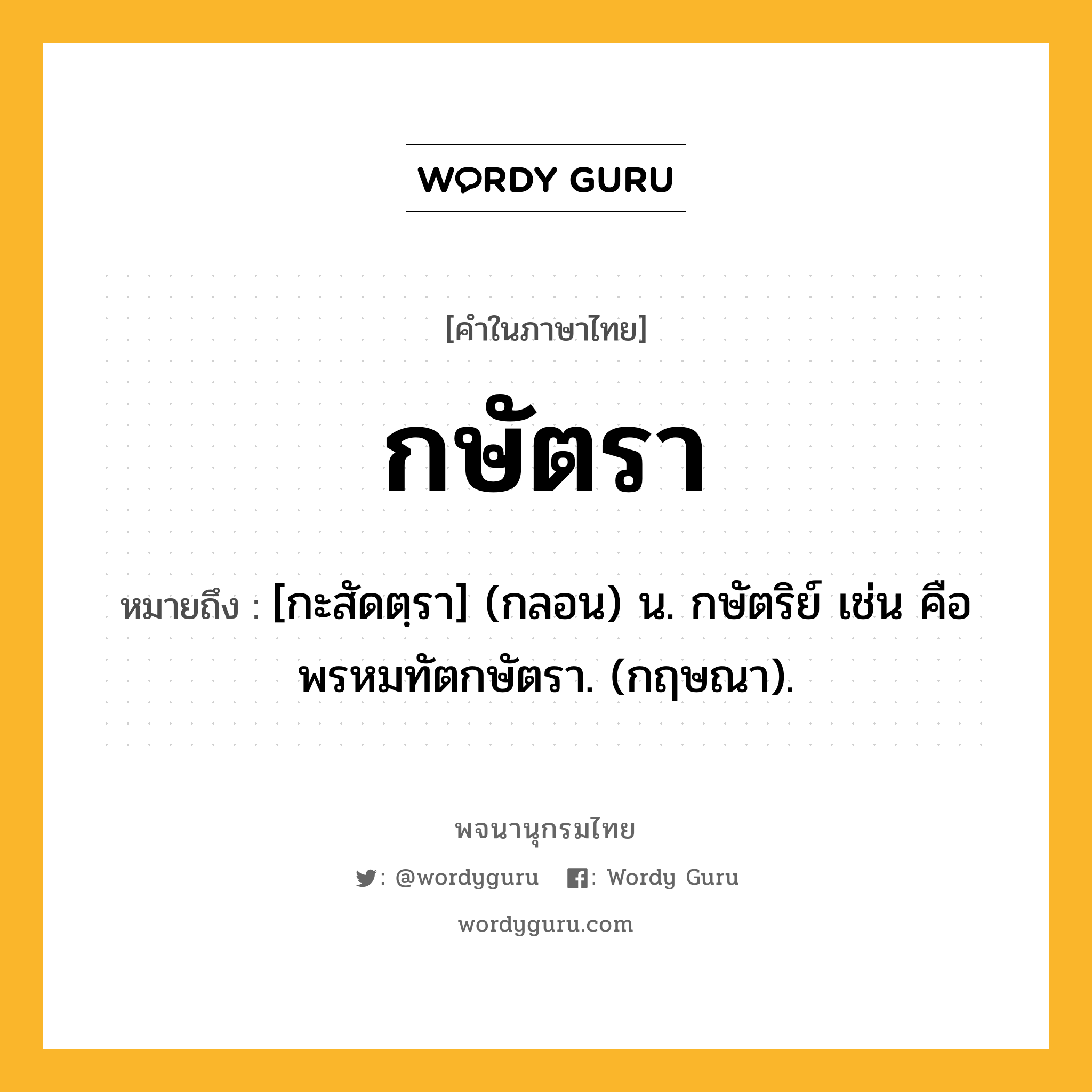 กษัตรา ความหมาย หมายถึงอะไร?, คำในภาษาไทย กษัตรา หมายถึง [กะสัดตฺรา] (กลอน) น. กษัตริย์ เช่น คือ พรหมทัตกษัตรา. (กฤษณา).