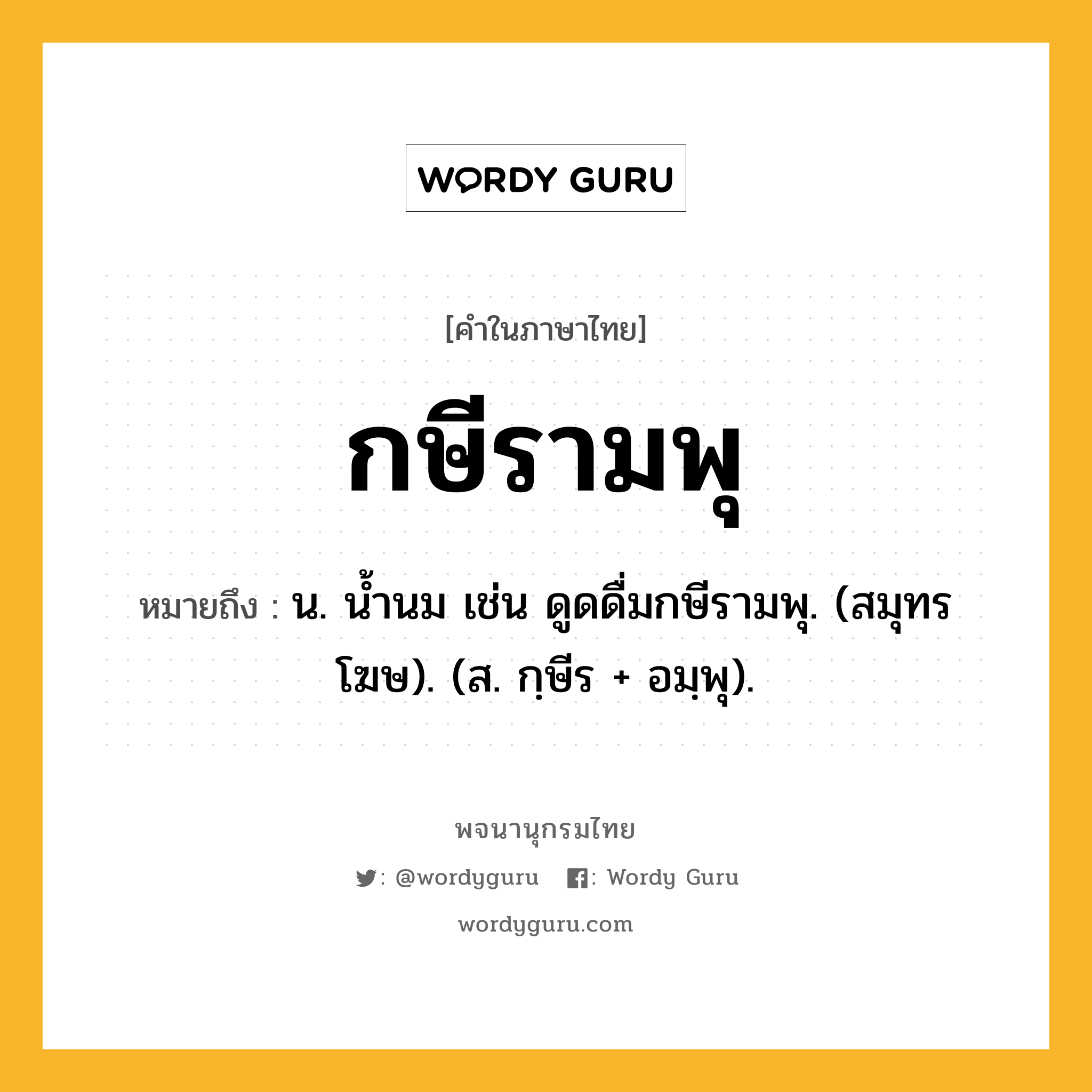 กษีรามพุ ความหมาย หมายถึงอะไร?, คำในภาษาไทย กษีรามพุ หมายถึง น. นํ้านม เช่น ดูดดื่มกษีรามพุ. (สมุทรโฆษ). (ส. กฺษีร + อมฺพุ).