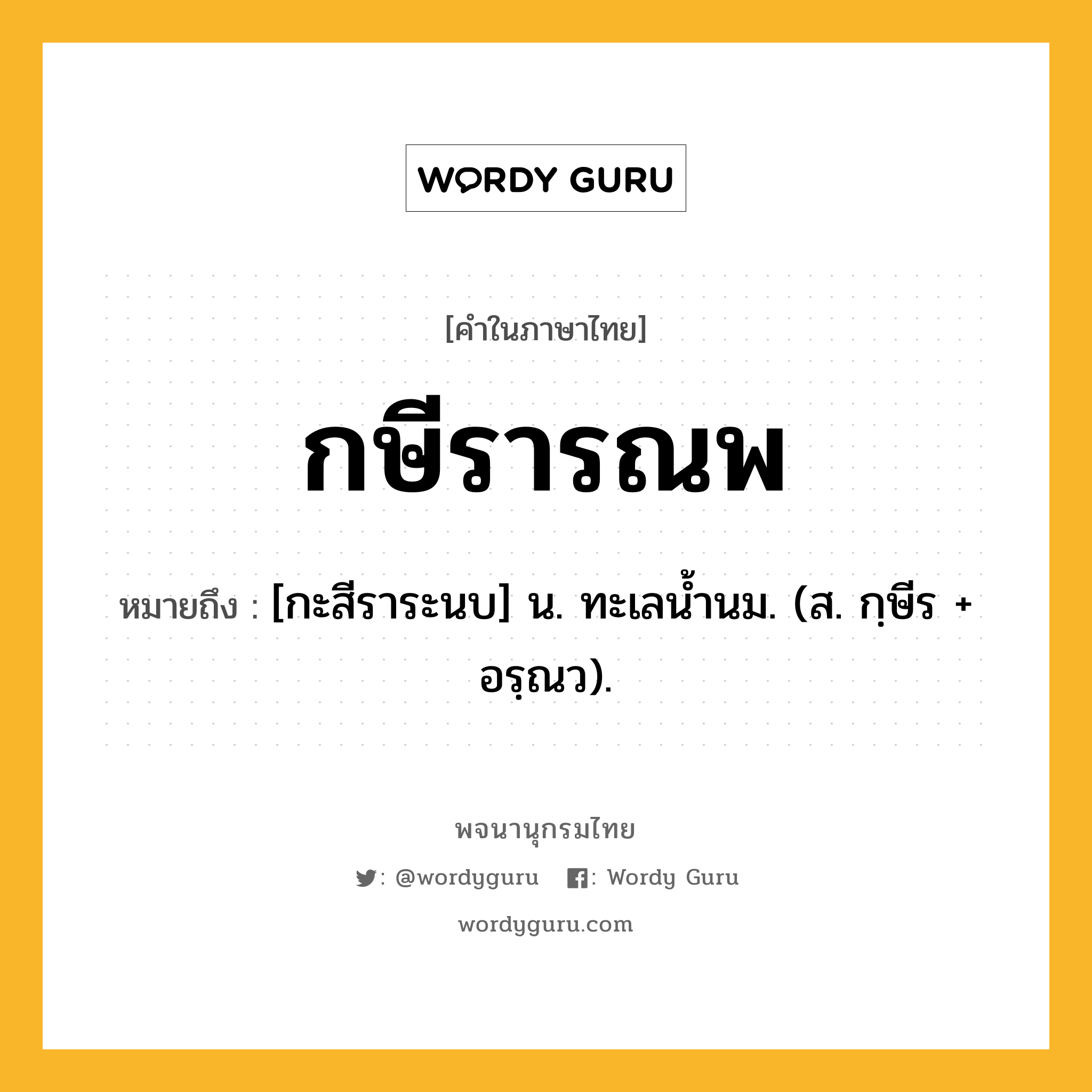 กษีรารณพ ความหมาย หมายถึงอะไร?, คำในภาษาไทย กษีรารณพ หมายถึง [กะสีราระนบ] น. ทะเลนํ้านม. (ส. กฺษีร + อรฺณว).