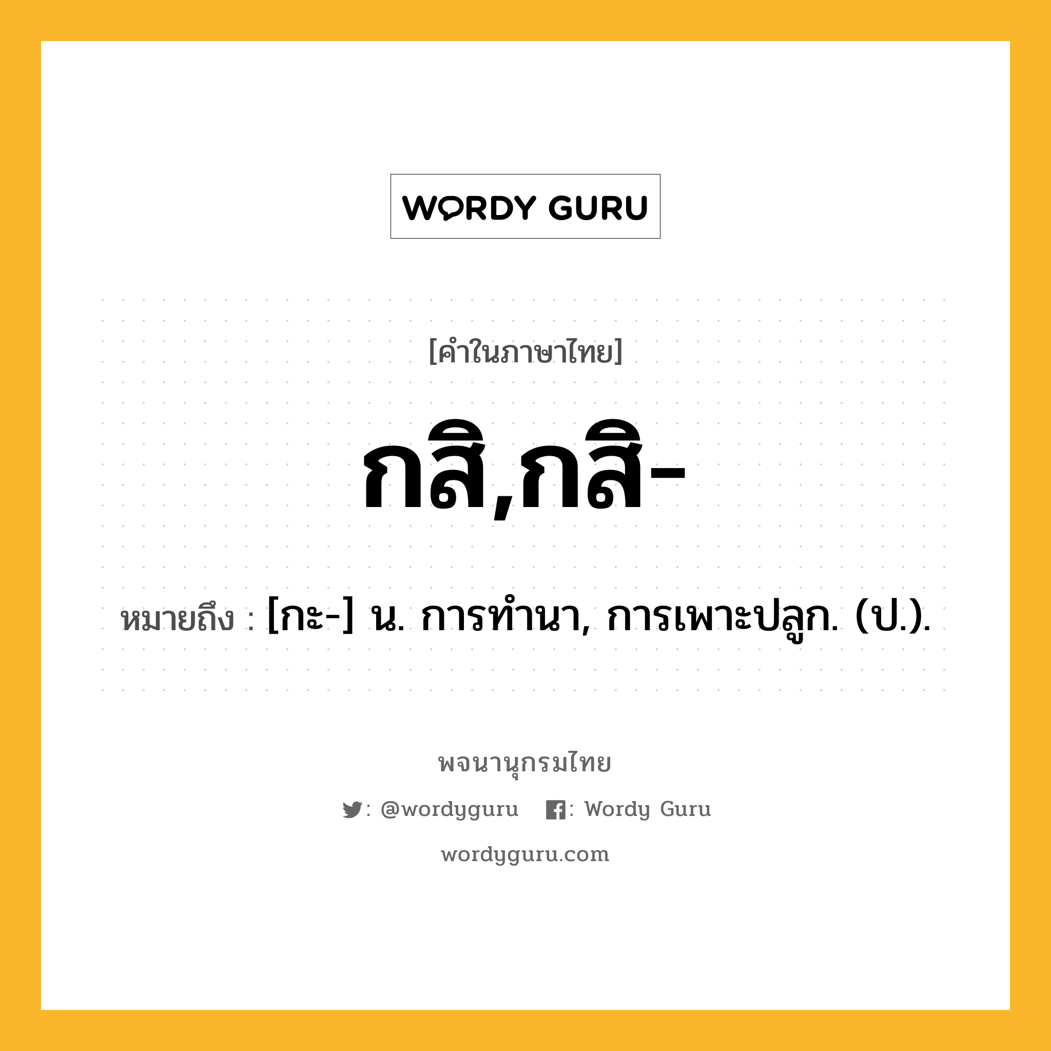 กสิ,กสิ- ความหมาย หมายถึงอะไร?, คำในภาษาไทย กสิ,กสิ- หมายถึง [กะ-] น. การทํานา, การเพาะปลูก. (ป.).