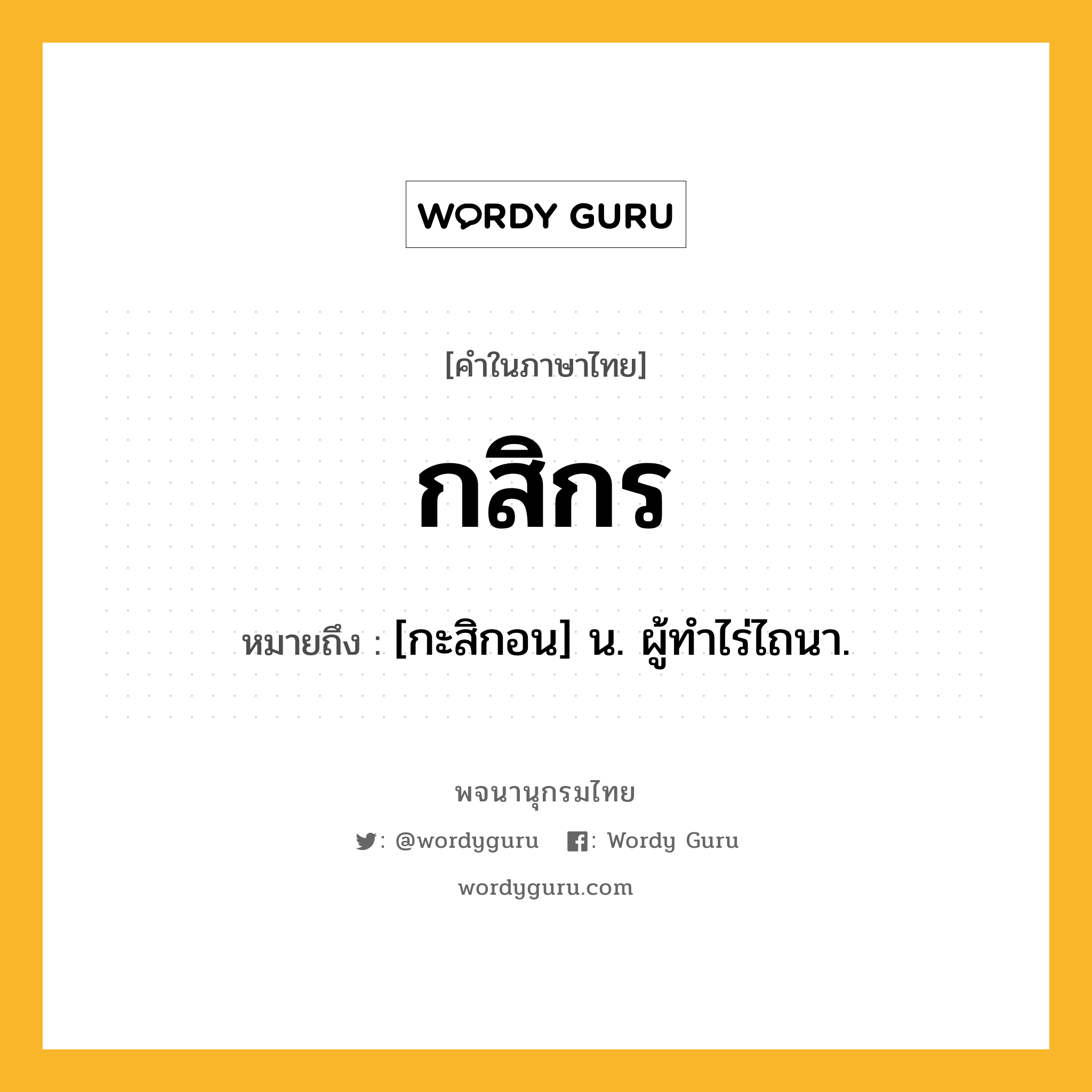 กสิกร ความหมาย หมายถึงอะไร?, คำในภาษาไทย กสิกร หมายถึง [กะสิกอน] น. ผู้ทําไร่ไถนา.