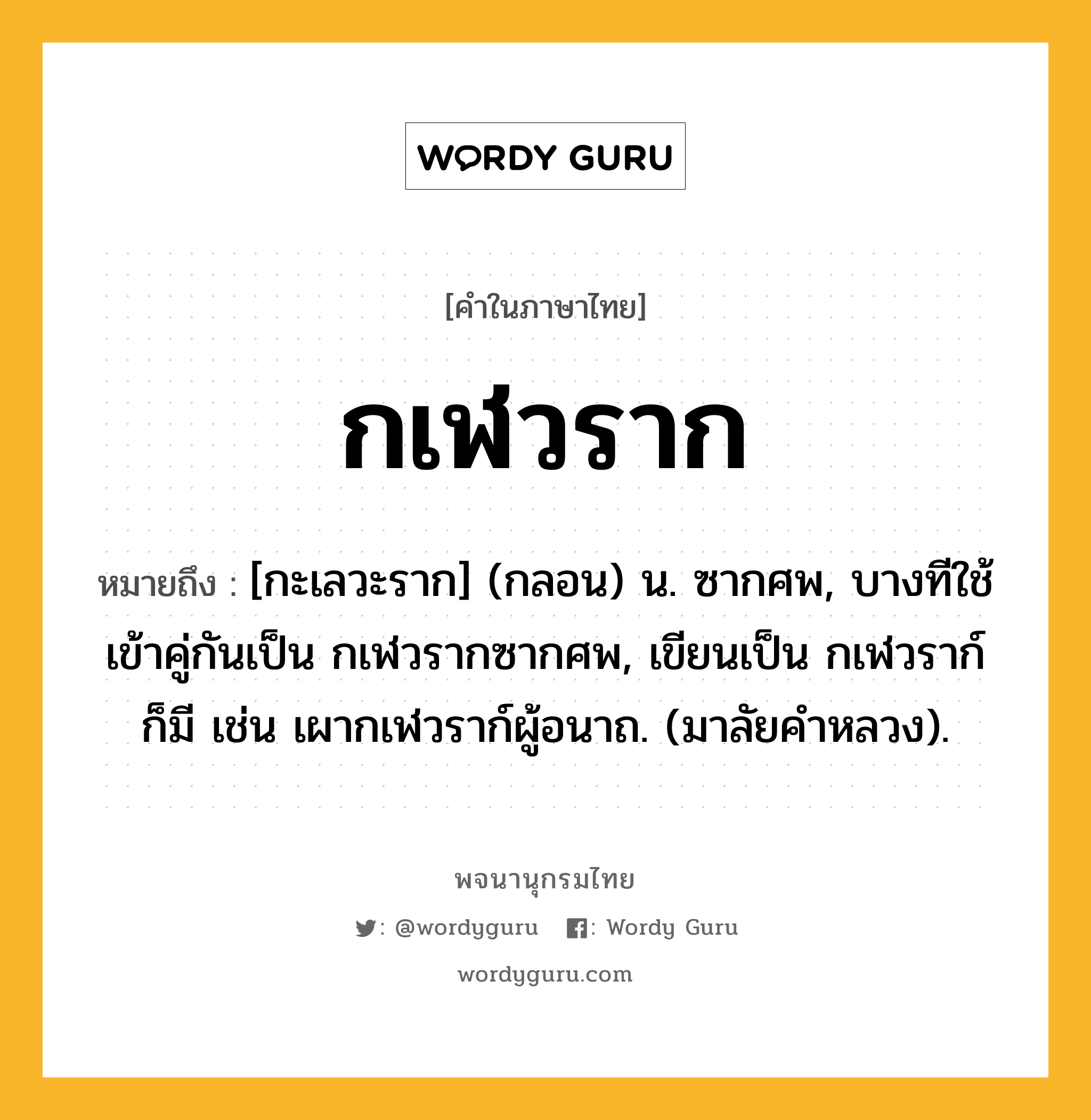 กเฬวราก ความหมาย หมายถึงอะไร?, คำในภาษาไทย กเฬวราก หมายถึง [กะเลวะราก] (กลอน) น. ซากศพ, บางทีใช้เข้าคู่กันเป็น กเฬวรากซากศพ, เขียนเป็น กเฬวราก์ ก็มี เช่น เผากเฬวราก์ผู้อนาถ. (มาลัยคําหลวง).