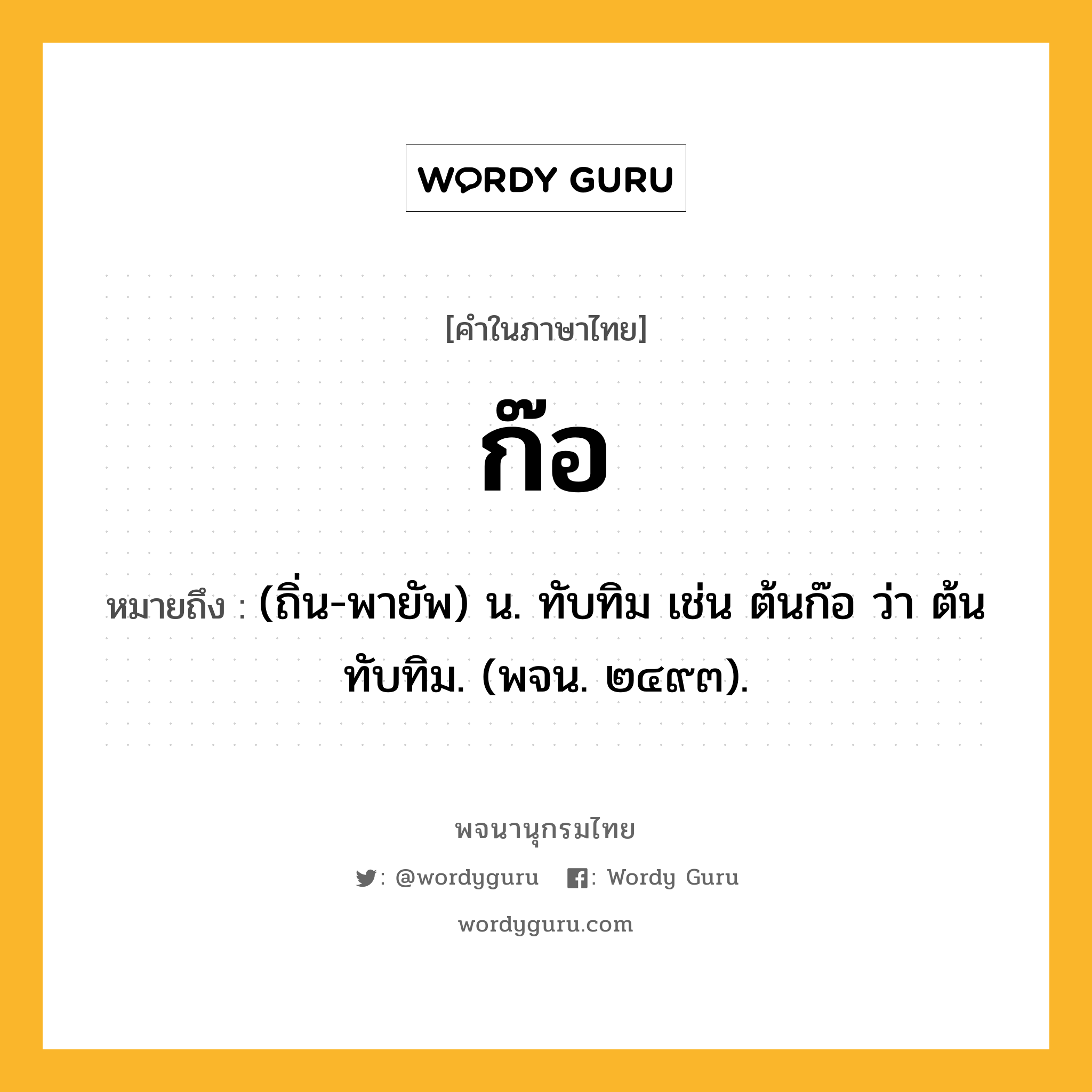 ก๊อ ความหมาย หมายถึงอะไร?, คำในภาษาไทย ก๊อ หมายถึง (ถิ่น-พายัพ) น. ทับทิม เช่น ต้นก๊อ ว่า ต้นทับทิม. (พจน. ๒๔๙๓).