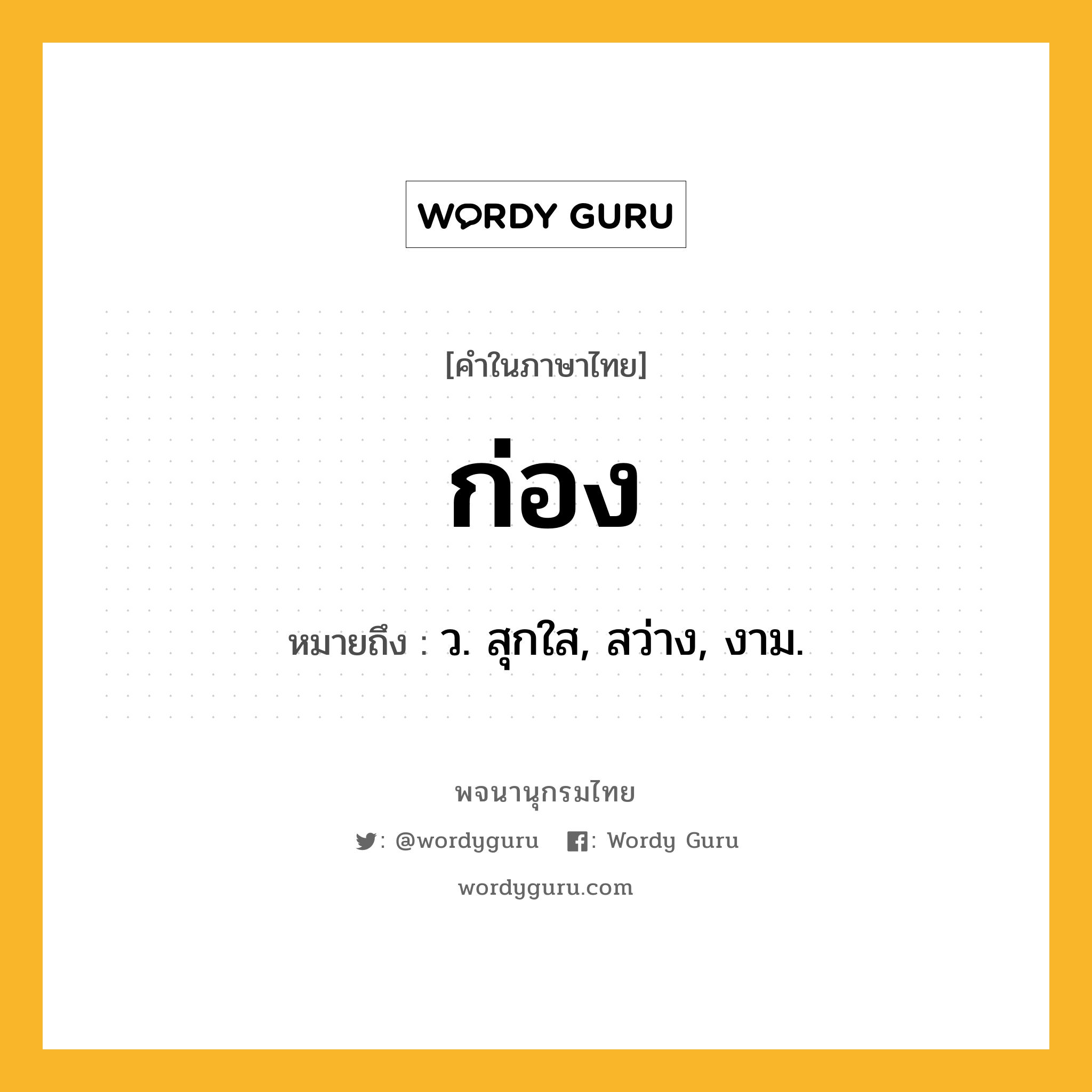 ก่อง ความหมาย หมายถึงอะไร?, คำในภาษาไทย ก่อง หมายถึง ว. สุกใส, สว่าง, งาม.