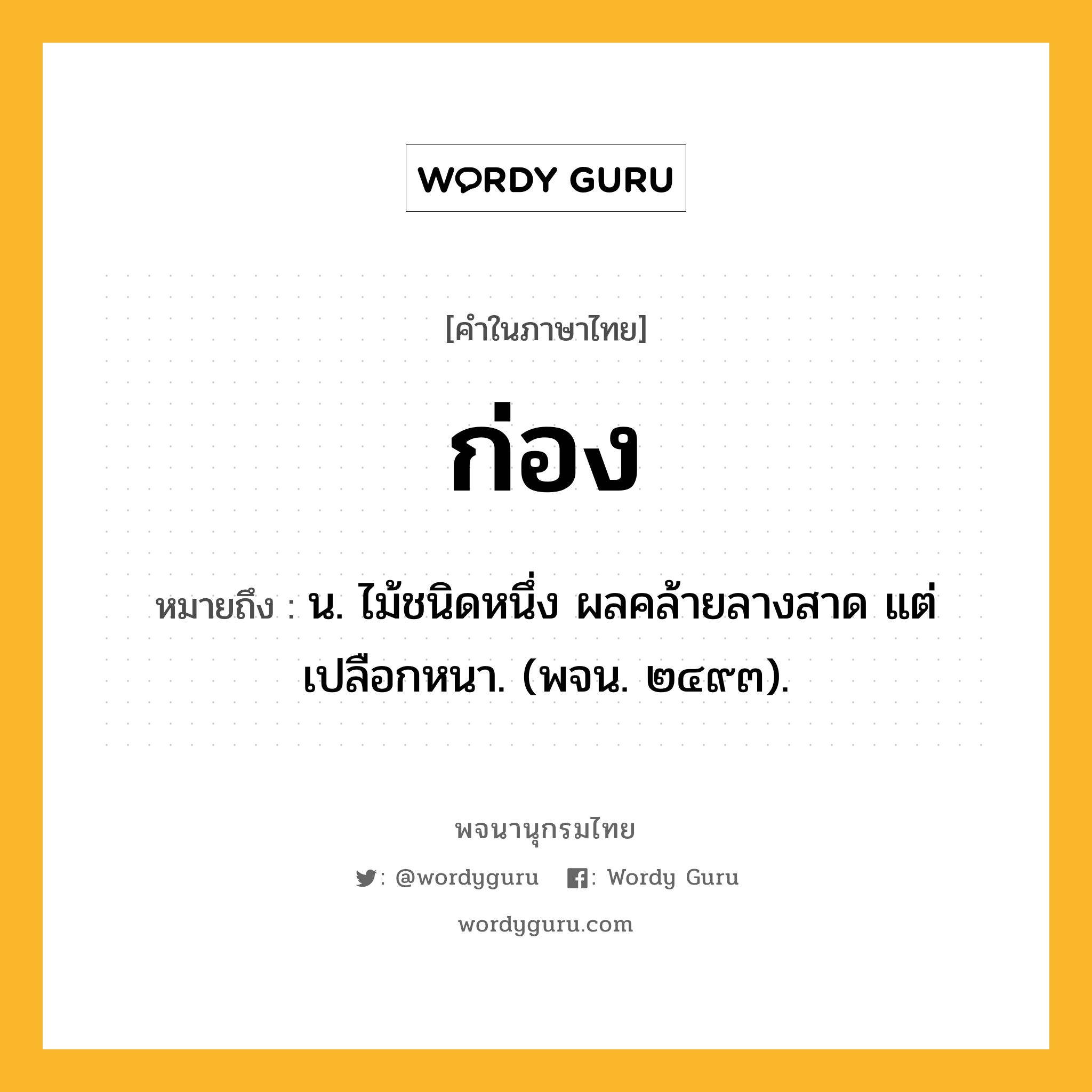 ก่อง ความหมาย หมายถึงอะไร?, คำในภาษาไทย ก่อง หมายถึง น. ไม้ชนิดหนึ่ง ผลคล้ายลางสาด แต่เปลือกหนา. (พจน. ๒๔๙๓).