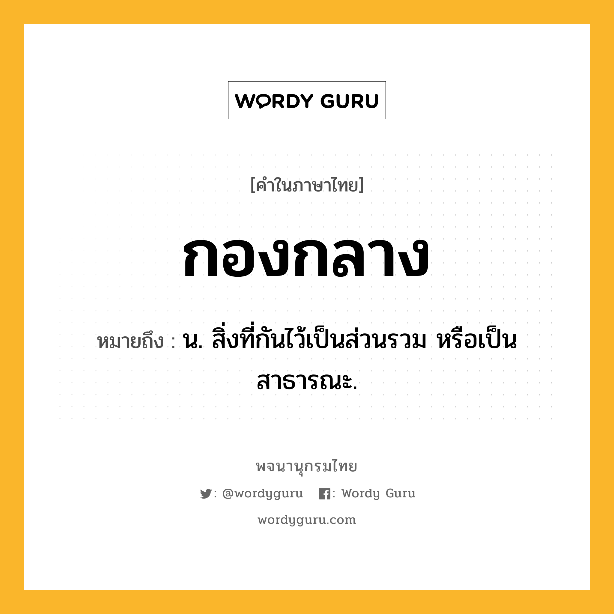 กองกลาง ความหมาย หมายถึงอะไร?, คำในภาษาไทย กองกลาง หมายถึง น. สิ่งที่กันไว้เป็นส่วนรวม หรือเป็นสาธารณะ.