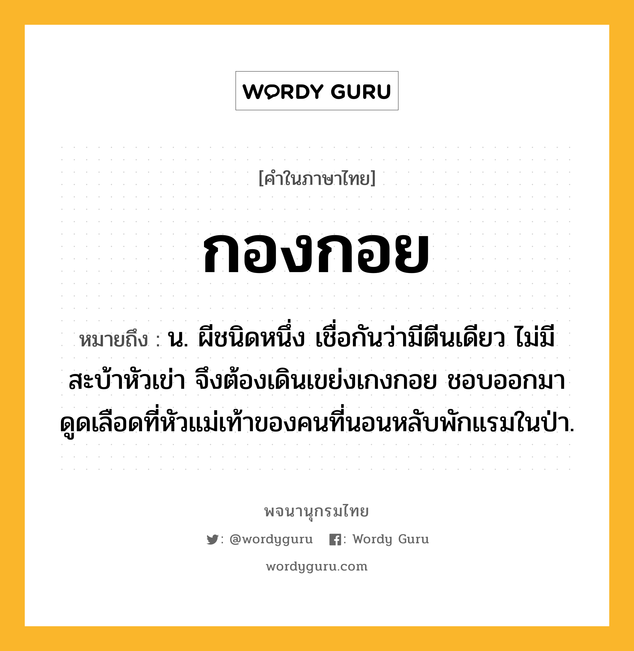 กองกอย ความหมาย หมายถึงอะไร?, คำในภาษาไทย กองกอย หมายถึง น. ผีชนิดหนึ่ง เชื่อกันว่ามีตีนเดียว ไม่มีสะบ้าหัวเข่า จึงต้องเดินเขย่งเกงกอย ชอบออกมาดูดเลือดที่หัวแม่เท้าของคนที่นอนหลับพักแรมในป่า.