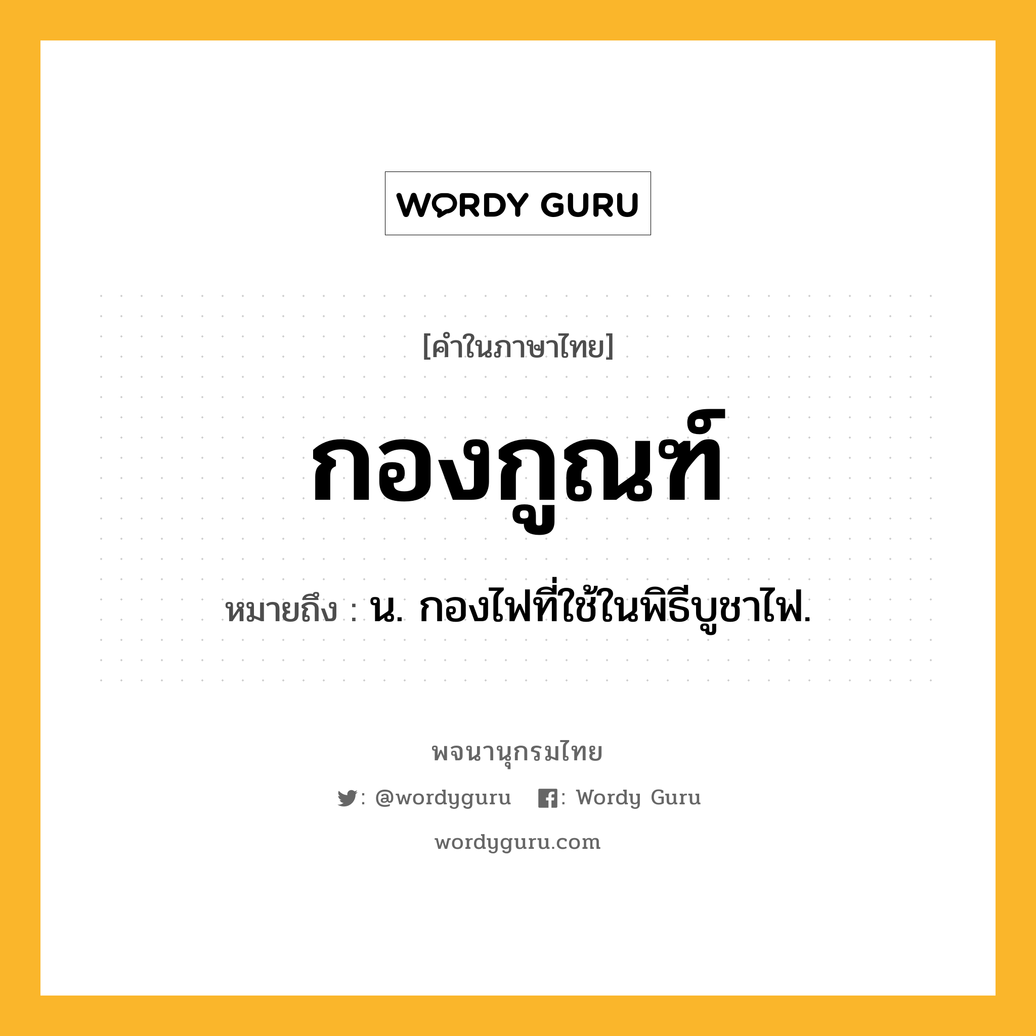 กองกูณฑ์ ความหมาย หมายถึงอะไร?, คำในภาษาไทย กองกูณฑ์ หมายถึง น. กองไฟที่ใช้ในพิธีบูชาไฟ.