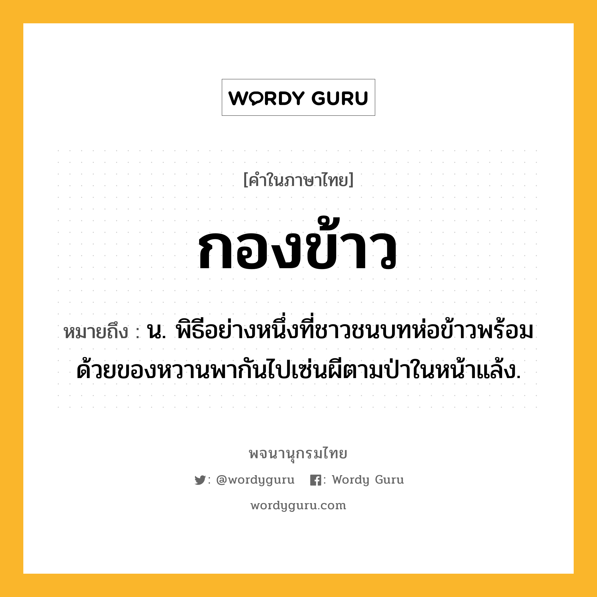 กองข้าว ความหมาย หมายถึงอะไร?, คำในภาษาไทย กองข้าว หมายถึง น. พิธีอย่างหนึ่งที่ชาวชนบทห่อข้าวพร้อมด้วยของหวานพากันไปเซ่นผีตามป่าในหน้าแล้ง.