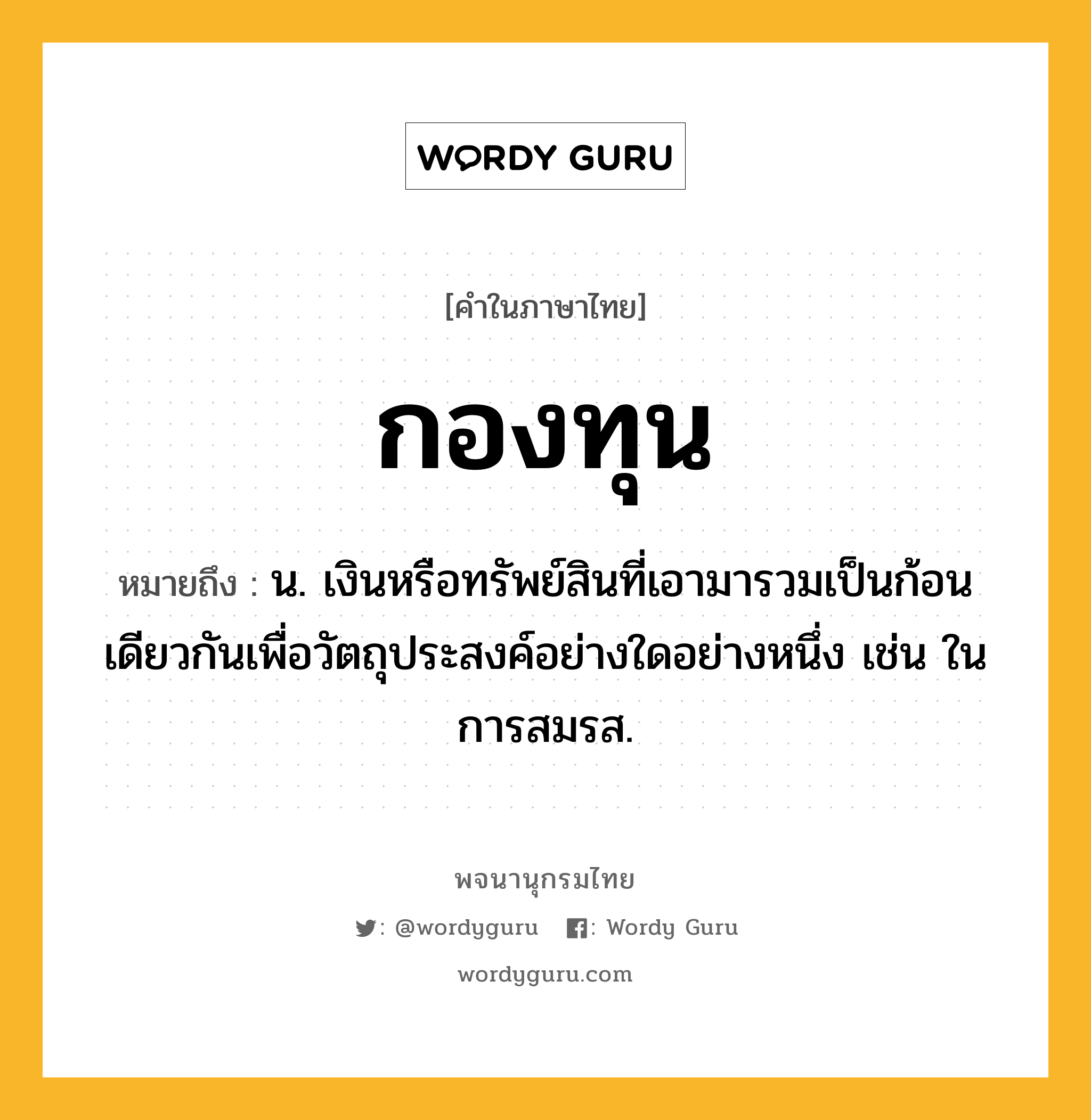 กองทุน ความหมาย หมายถึงอะไร?, คำในภาษาไทย กองทุน หมายถึง น. เงินหรือทรัพย์สินที่เอามารวมเป็นก้อนเดียวกันเพื่อวัตถุประสงค์อย่างใดอย่างหนึ่ง เช่น ในการสมรส.