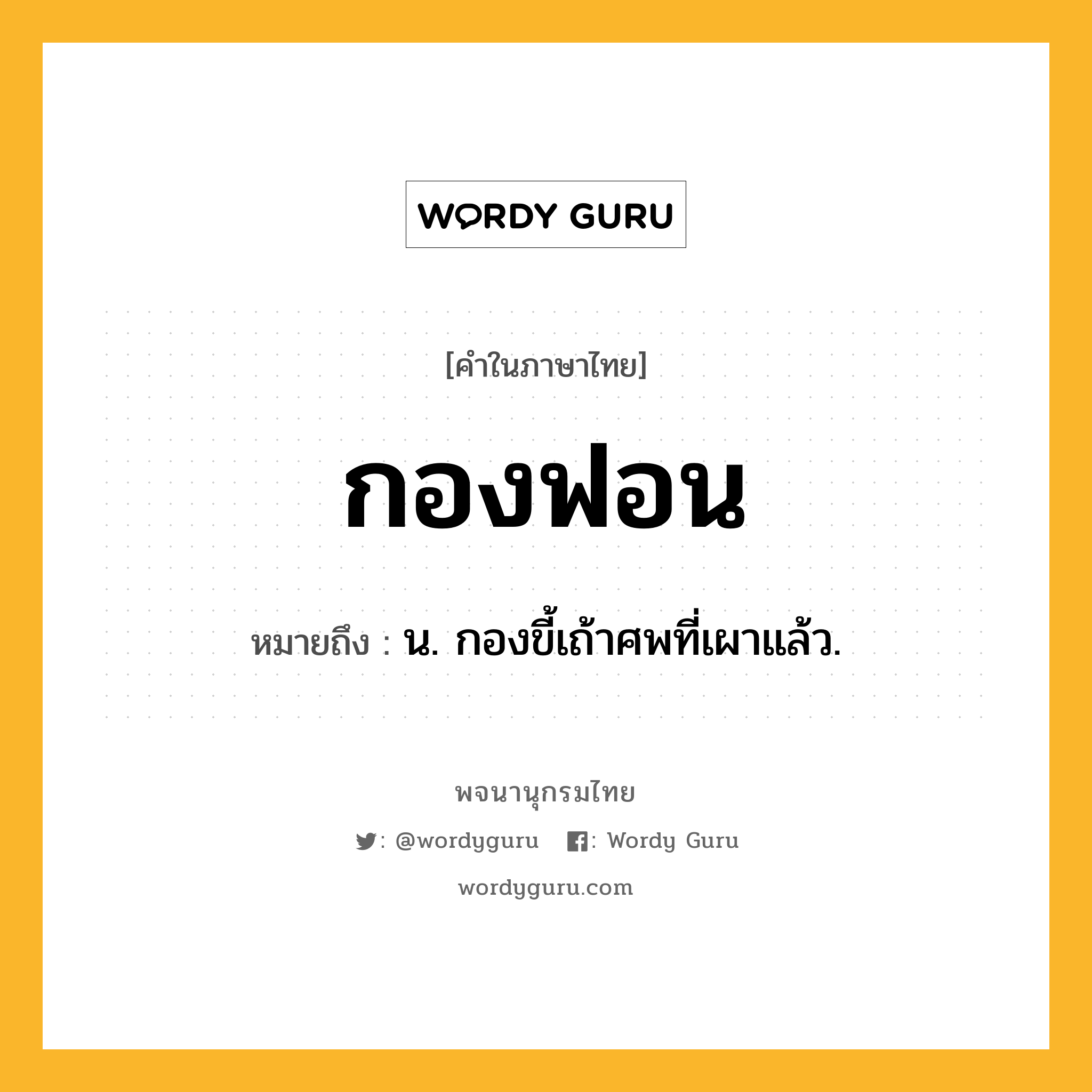 กองฟอน ความหมาย หมายถึงอะไร?, คำในภาษาไทย กองฟอน หมายถึง น. กองขี้เถ้าศพที่เผาแล้ว.