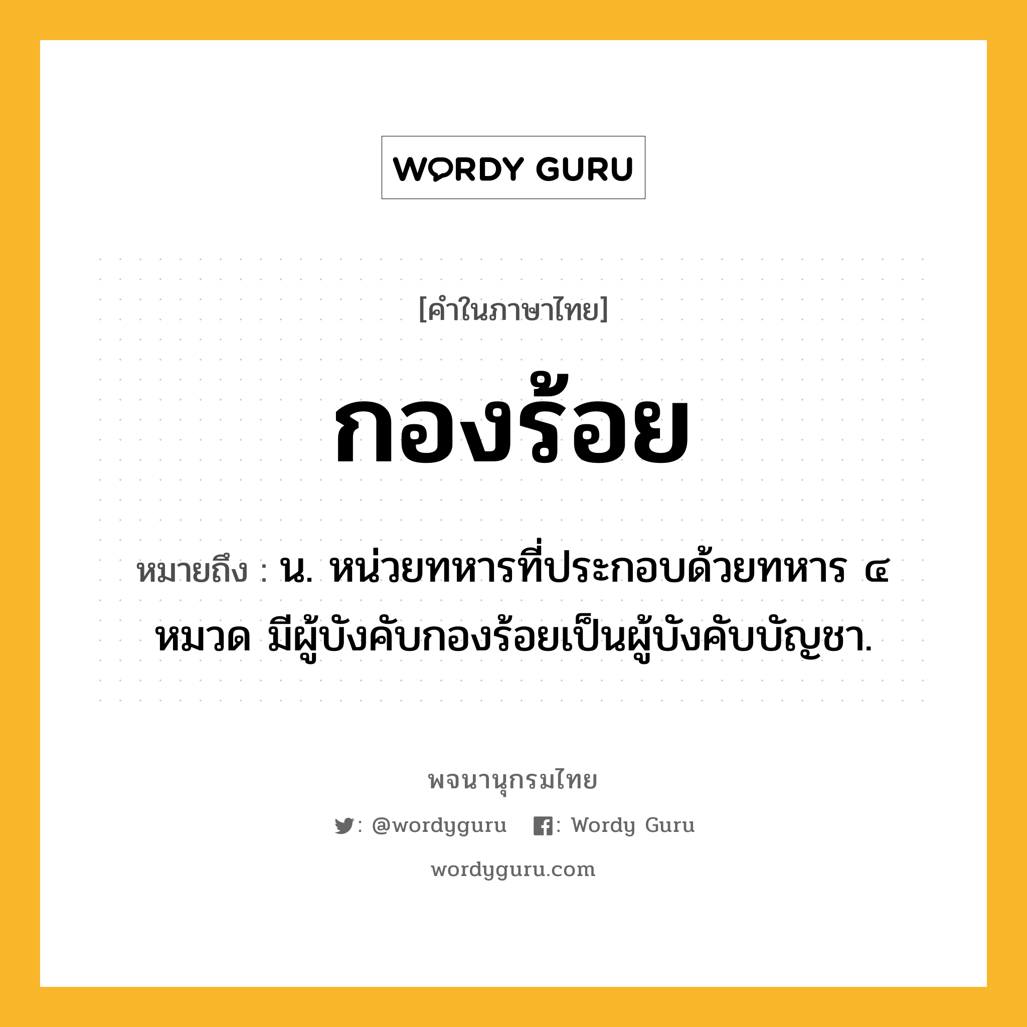 กองร้อย ความหมาย หมายถึงอะไร?, คำในภาษาไทย กองร้อย หมายถึง น. หน่วยทหารที่ประกอบด้วยทหาร ๔ หมวด มีผู้บังคับกองร้อยเป็นผู้บังคับบัญชา.